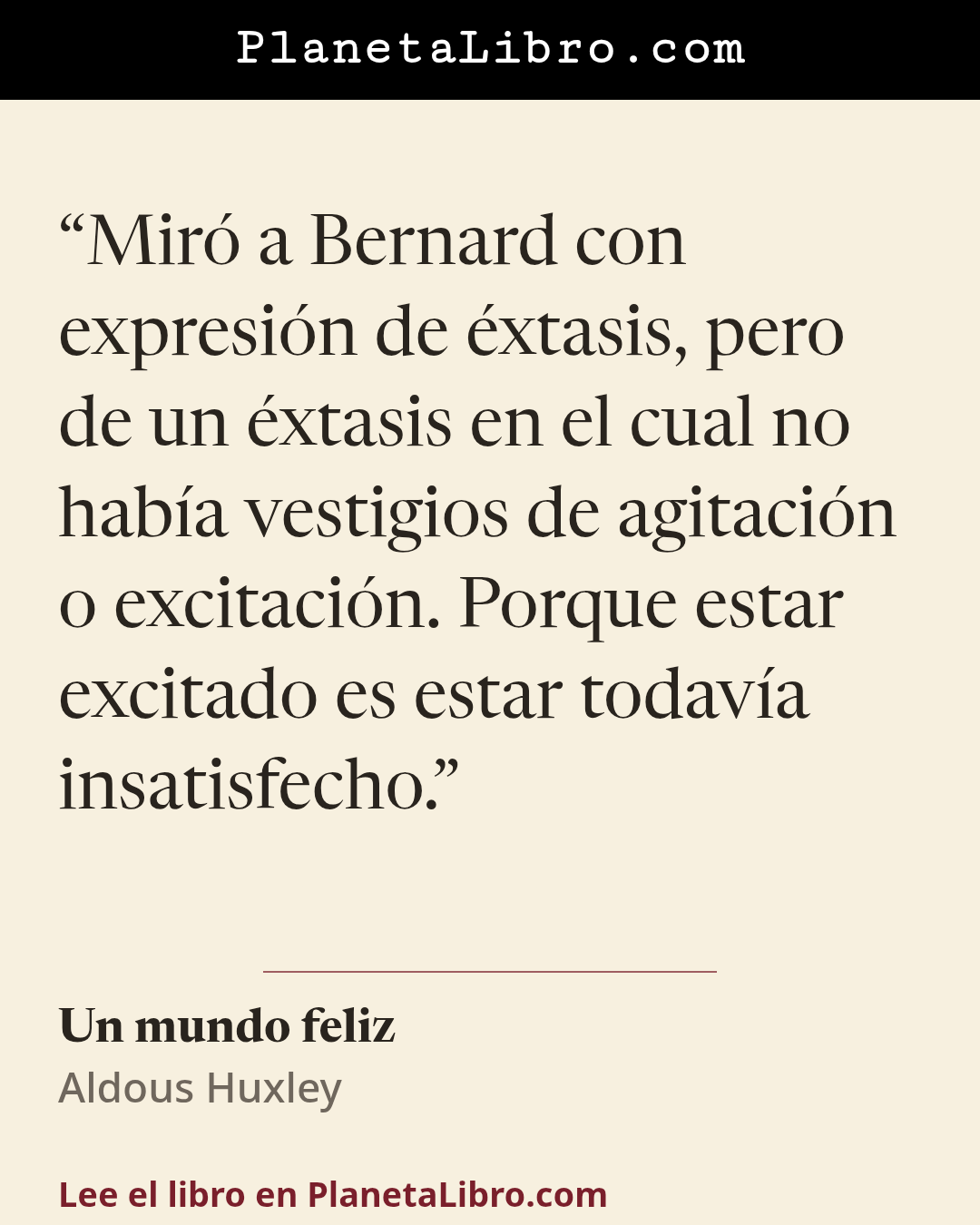 «Mir� a Bernard con expresi�n de �xtasis, pero de un �xtasis en el cual no hab�a vestigios de agitaci�n o excitaci�n. Porque estar excitado es estar todav�a insatisfecho.». Un mundo feliz