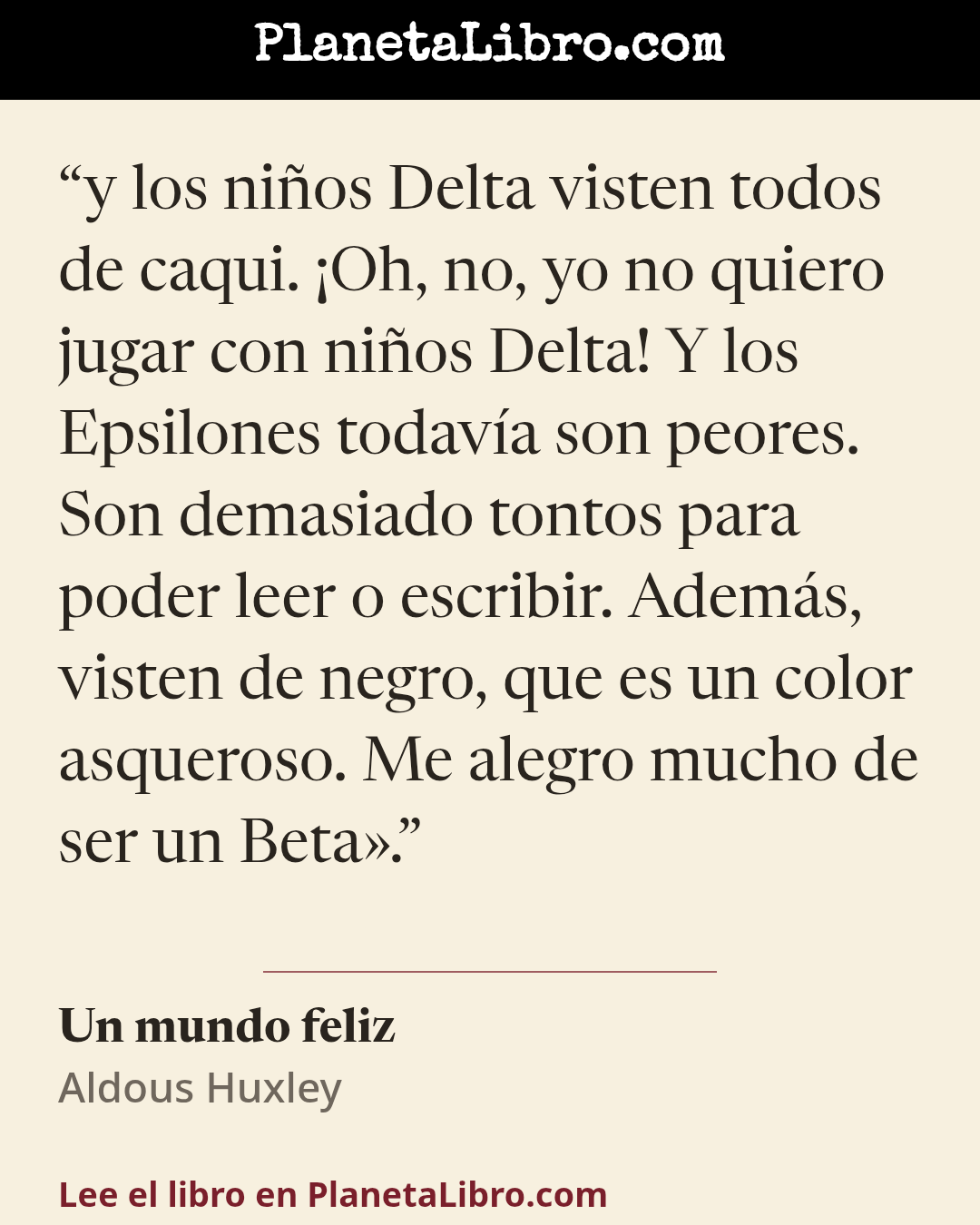 «y los ni�os Delta visten todos de caqui. �Oh, no, yo no quiero jugar con ni�os Delta! Y los Epsilones todav�a son peores. Son demasiado tontos para poder leer o escribir. Adem�s, visten de negro, que es un colo…». Un mundo feliz