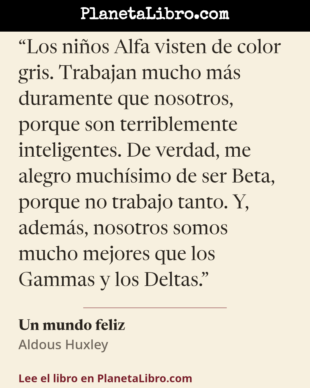 «Los ni�os Alfa visten de color gris. Trabajan mucho m�s duramente que nosotros, porque son terriblemente inteligentes. De verdad, me alegro much�simo de ser Beta, porque no trabajo tanto. Y, adem�s, nosotros s…». Un mundo feliz