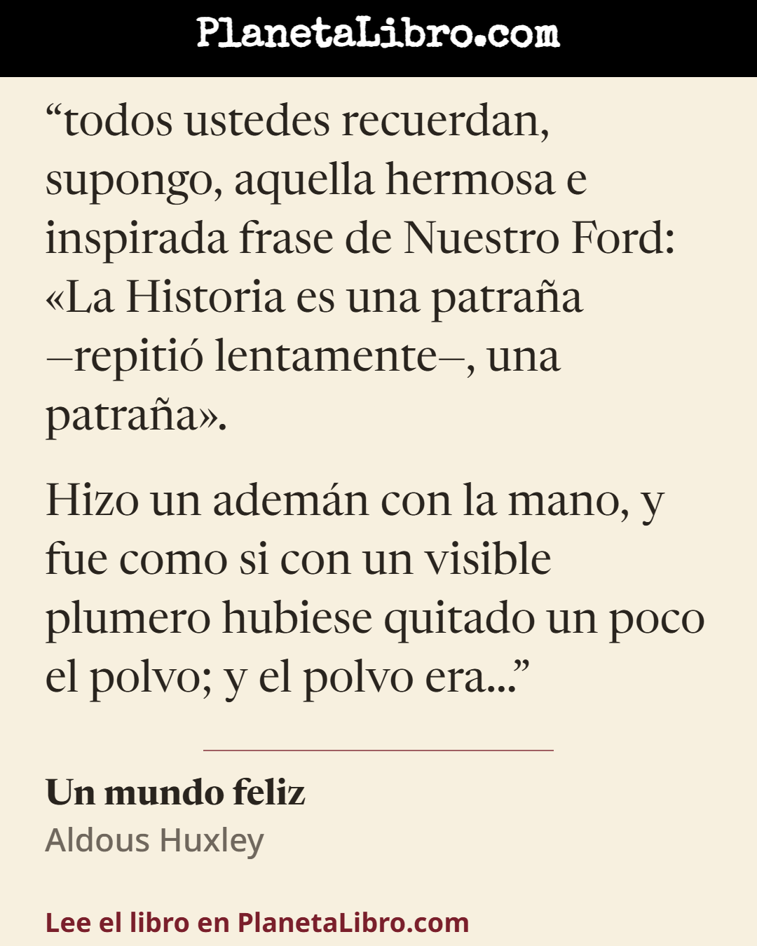«todos ustedes recuerdan, supongo, aquella hermosa e inspirada frase de Nuestro Ford: �La Historia es una patra�a �repiti� lentamente�, una patra�a�.

Hizo un adem�n con la mano, y fue como si con un visible plum…». Un mundo feliz