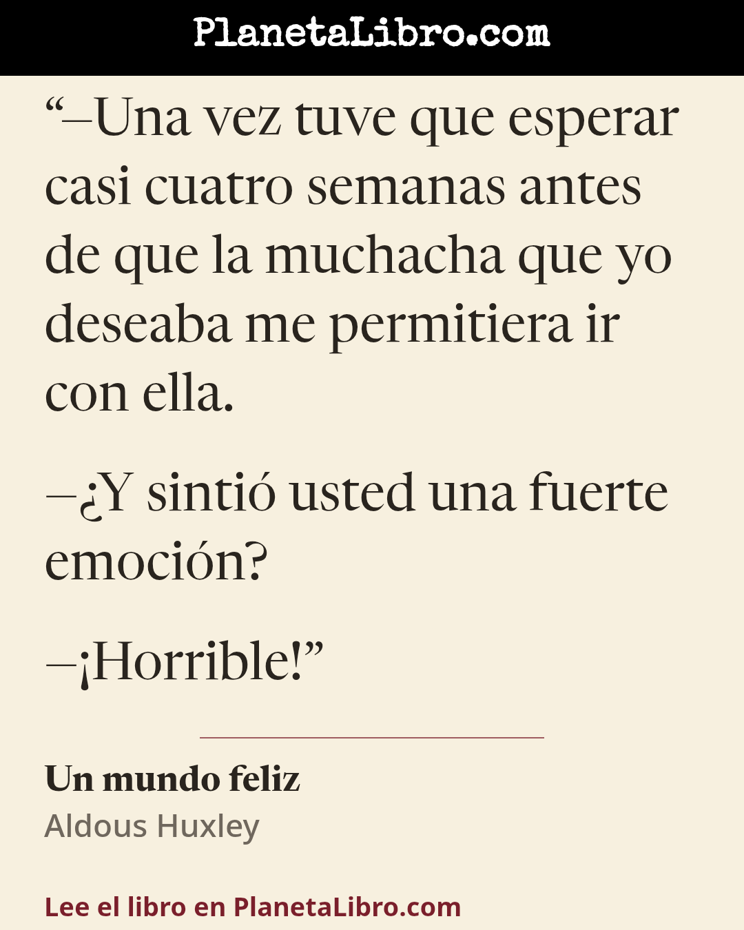 «�Una vez tuve que esperar casi cuatro semanas antes de que la muchacha que yo deseaba me permitiera ir con ella.

��Y sinti� usted una fuerte emoci�n?

��Horrible!». Un mundo feliz