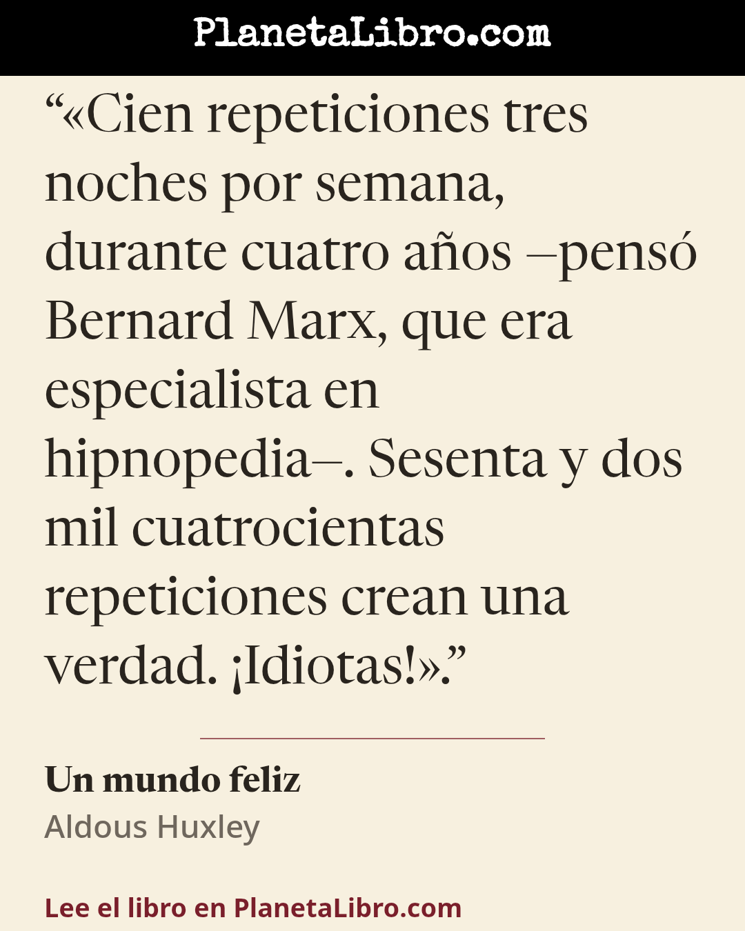 «�Cien repeticiones tres noches por semana, durante cuatro a�os �pens� Bernard Marx, que era especialista en hipnopedia�. Sesenta y dos mil cuatrocientas repeticiones crean una verdad. �Idiotas!�.». Un mundo feliz