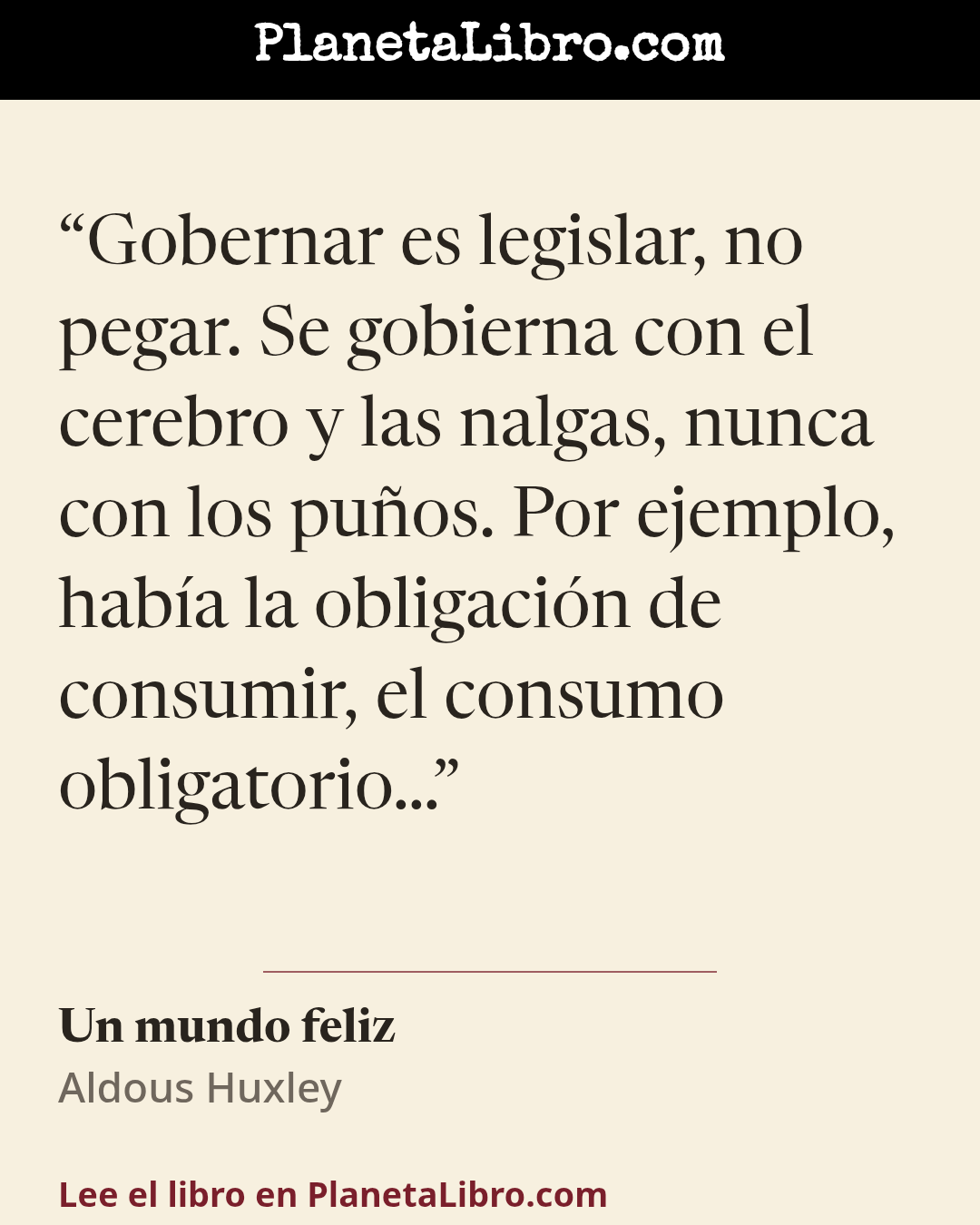 «Gobernar es legislar, no pegar. Se gobierna con el cerebro y las nalgas, nunca con los pu�os. Por ejemplo, hab�a la obligaci�n de consumir, el consumo obligatorio�». Un mundo feliz