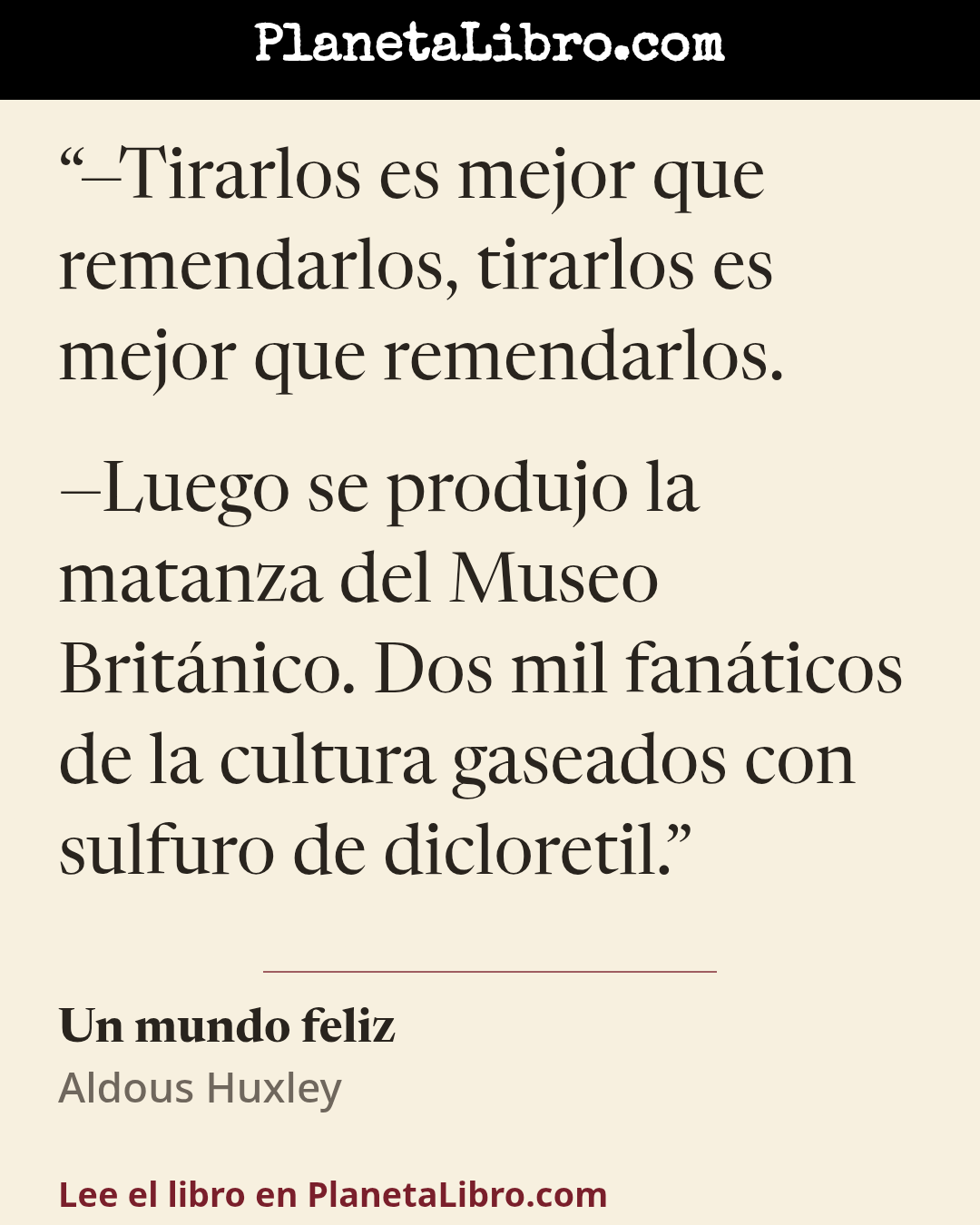 «�Tirarlos es mejor que remendarlos, tirarlos es mejor que remendarlos.

�Luego se produjo la matanza del Museo Brit�nico. Dos mil fan�ticos de la cultura gaseados con sulfuro de dicloretil.». Un mundo feliz