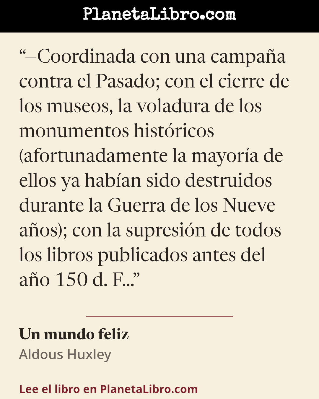 «�Coordinada con una campa�a contra el Pasado; con el cierre de los museos, la voladura de los monumentos hist�ricos (afortunadamente la mayor�a de ellos ya hab�an sido destruidos durante la Guerra de los Nueve…». Un mundo feliz