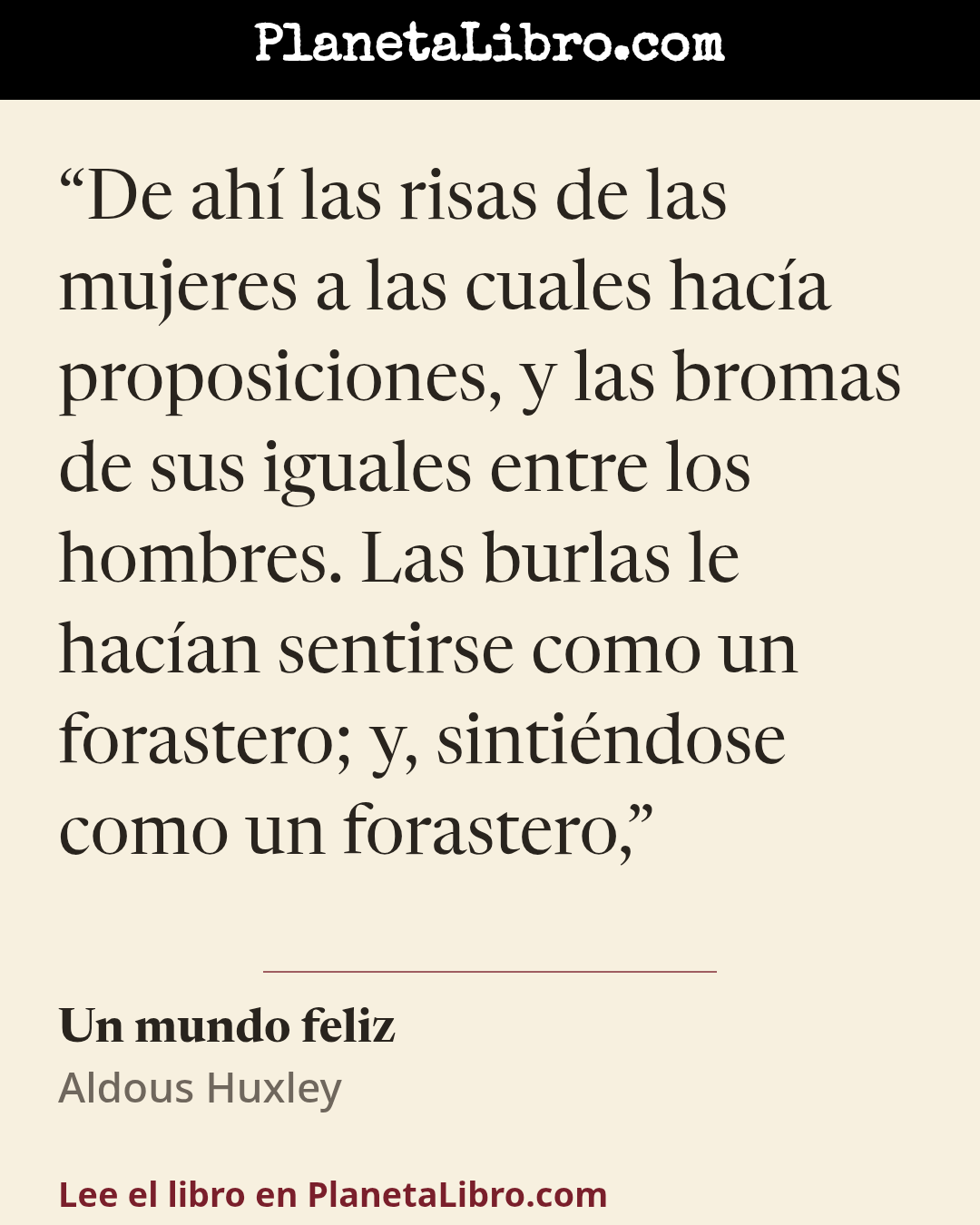 «De ah� las risas de las mujeres a las cuales hac�a proposiciones, y las bromas de sus iguales entre los hombres. Las burlas le hac�an sentirse como un forastero; y, sinti�ndose como un forastero,». Un mundo feliz
