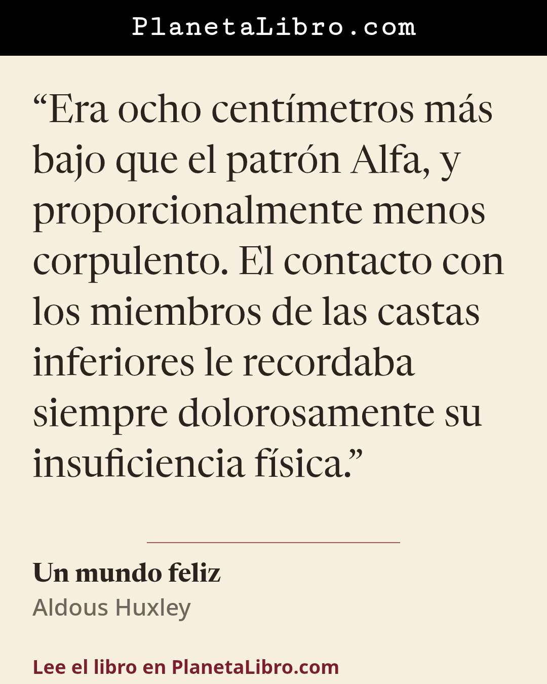 «Era ocho cent�metros m�s bajo que el patr�n Alfa, y proporcionalmente menos corpulento. El contacto con los miembros de las castas inferiores le recordaba siempre dolorosamente su insuficiencia f�sica.». Un mundo feliz