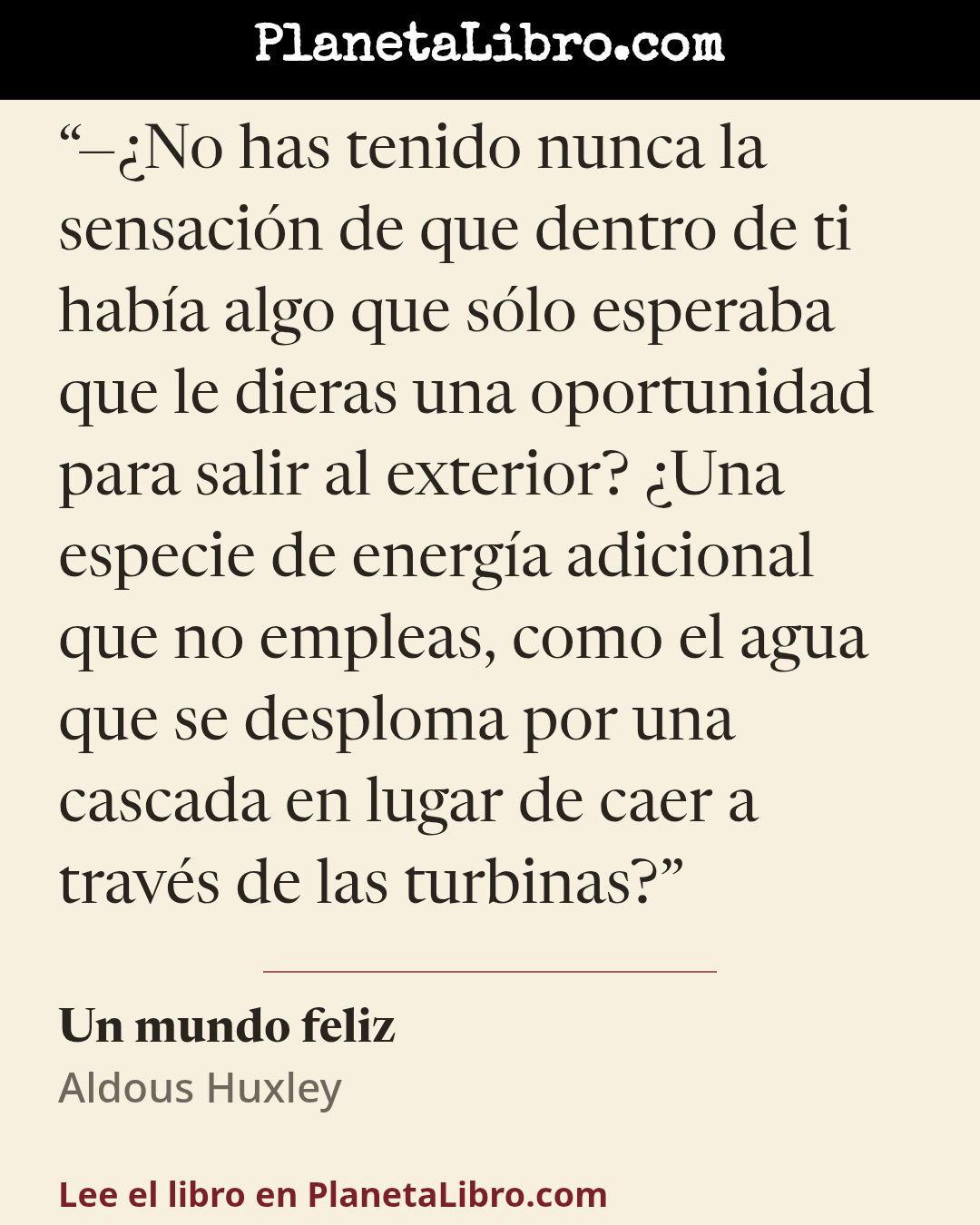 «��No has tenido nunca la sensaci�n de que dentro de ti hab�a algo que s�lo esperaba que le dieras una oportunidad para salir al exterior? �Una especie de energ�a adicional que no empleas, como el agua que se de…». Un mundo feliz