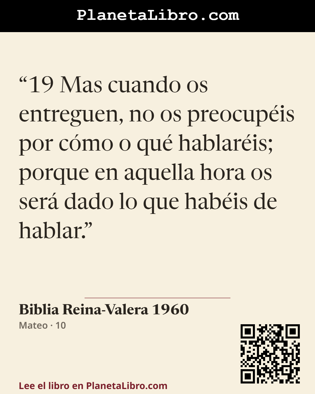 «19 Mas cuando os entreguen, no os preocup�is por c�mo o qu� hablar�is; porque en aquella hora os ser� dado lo que hab�is de hablar.». Biblia Reina-Valera 1960