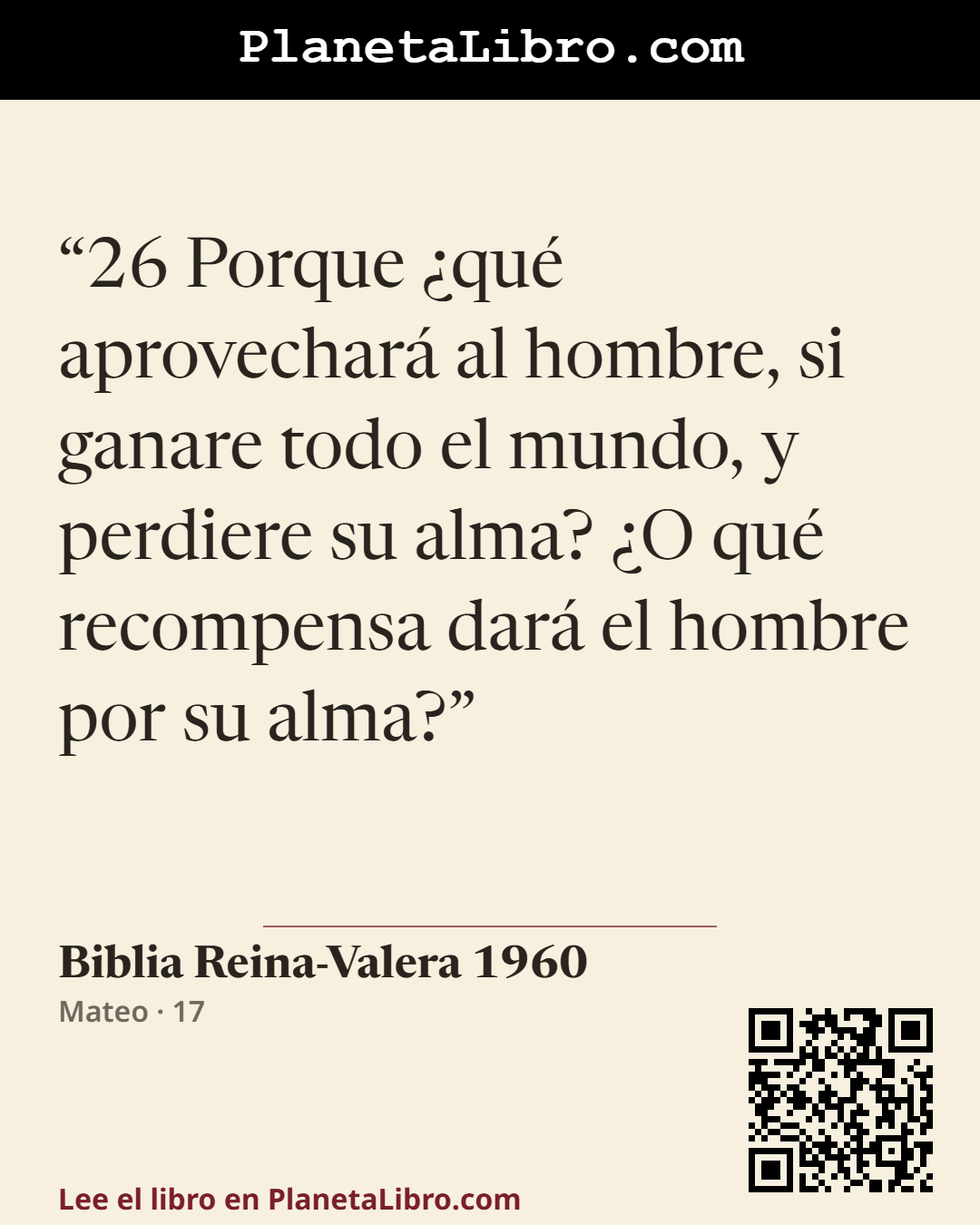 «26 Porque �qu� aprovechar� al hombre, si ganare todo el mundo, y perdiere su alma? �O qu� recompensa dar� el hombre por su alma?». Biblia Reina-Valera 1960