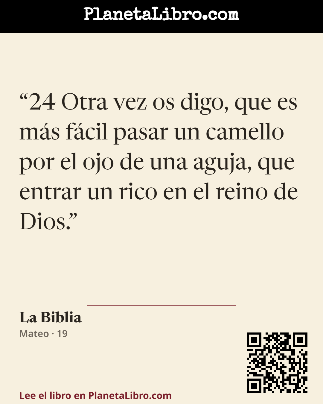 «24 Otra vez os digo, que es m�s f�cil pasar un camello por el ojo de una aguja, que entrar un rico en el reino de Dios.». La Biblia