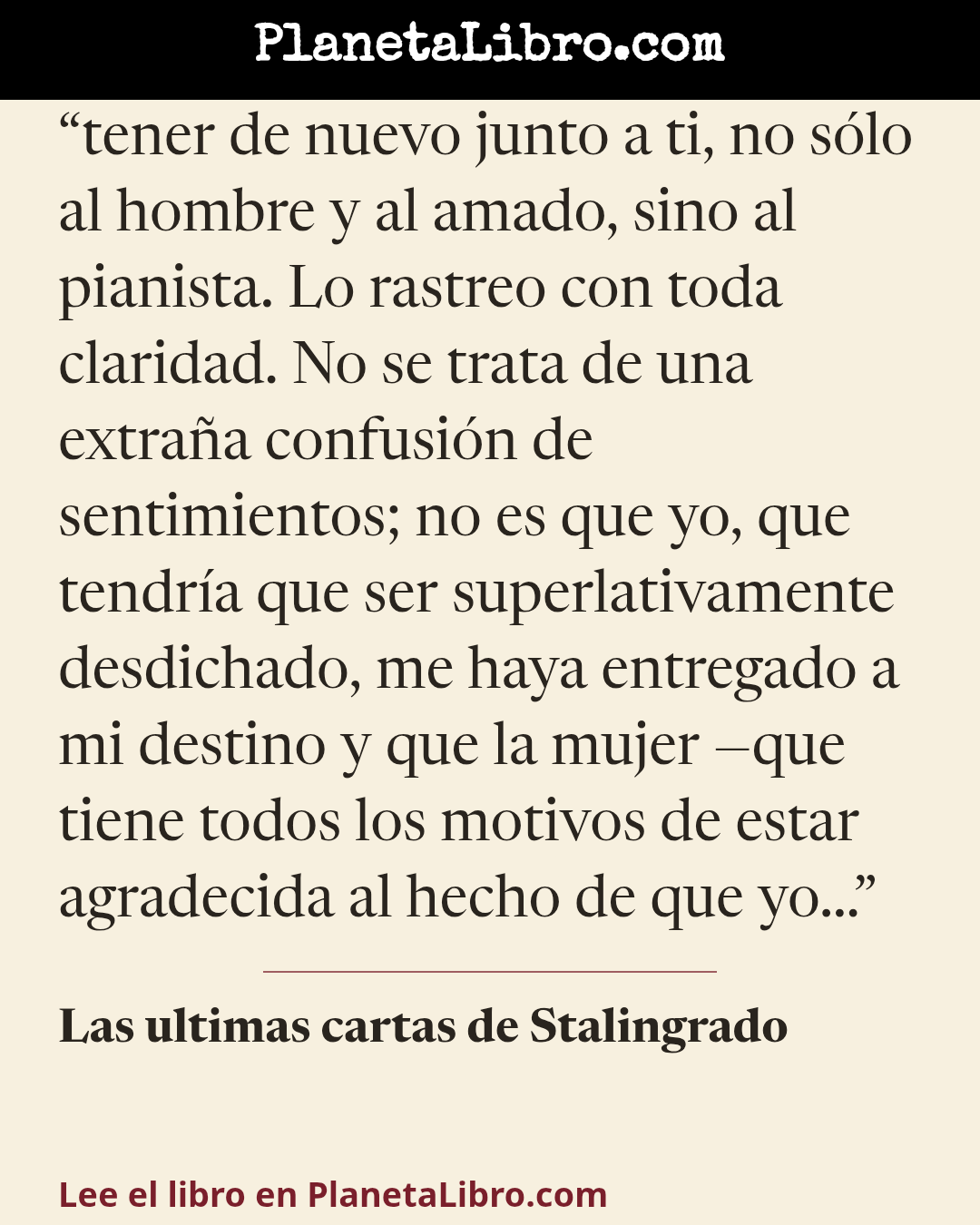 «tener de nuevo junto a ti, no s�lo al hombre y al amado, sino al pianista. Lo rastreo con toda claridad. No se trata de una extra�a confusi�n de sentimientos; no es que yo, que tendr�a que ser superlativamente d…». Las ultimas cartas de Stalingrado