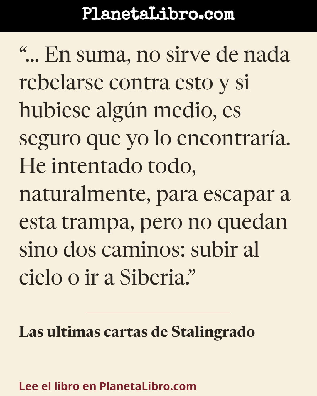 «� En suma, no sirve de nada rebelarse contra esto y si hubiese alg�n medio, es seguro que yo lo encontrar�a. He intentado todo, naturalmente, para escapar a esta trampa, pero no quedan sino dos caminos:…». Las ultimas cartas de Stalingrado