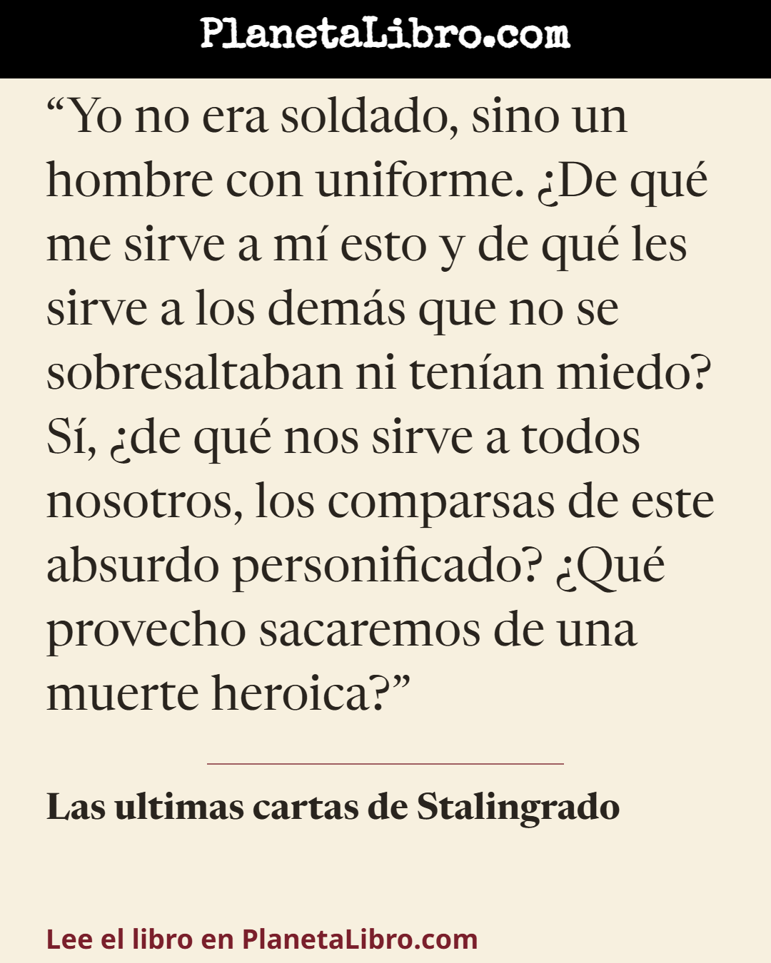 «Yo no era soldado, sino un hombre con uniforme. �De qu� me sirve a m� esto y de qu� les sirve a los dem�s que no se sobresaltaban ni ten�an miedo? S�, �de qu� nos sirve a todos nosotros, los comparsas de este absur…». Las ultimas cartas de Stalingrado