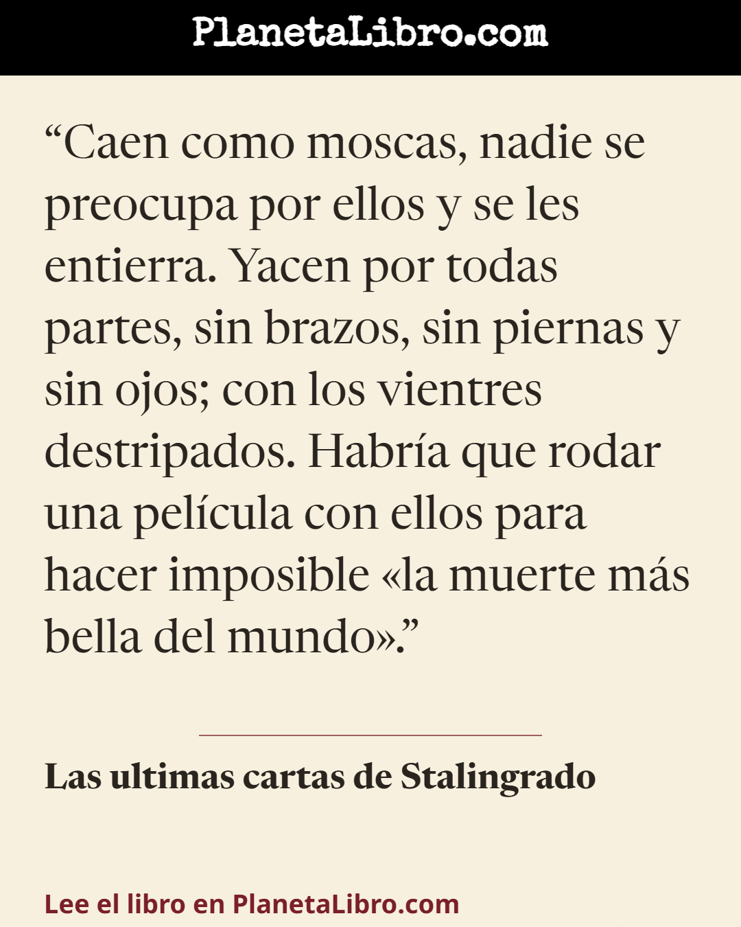 «Caen como moscas, nadie se preocupa por ellos y se les entierra. Yacen por todas partes, sin brazos, sin piernas y sin ojos; con los vientres destripados. Habr�a que rodar una pel�cula con ellos para hace…». Las ultimas cartas de Stalingrado