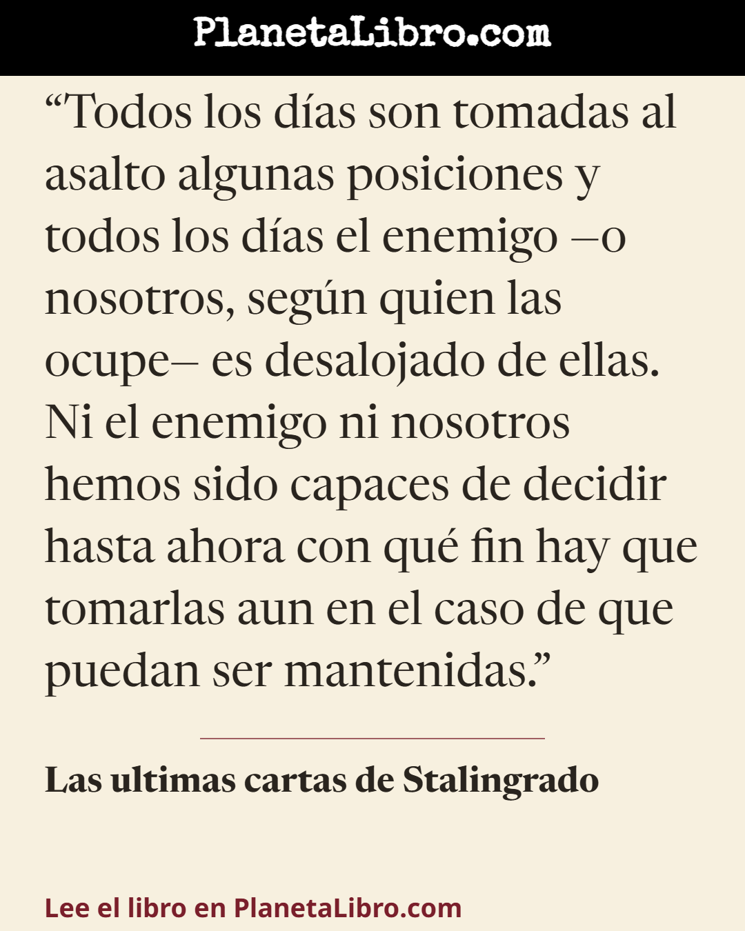 «Todos los d�as son tomadas al asalto algunas posiciones y todos los d�as el enemigo �o nosotros, seg�n quien las ocupe� es desalojado de ellas. Ni el enemigo ni nosotros hemos sido capaces de decidir hast…». Las ultimas cartas de Stalingrado