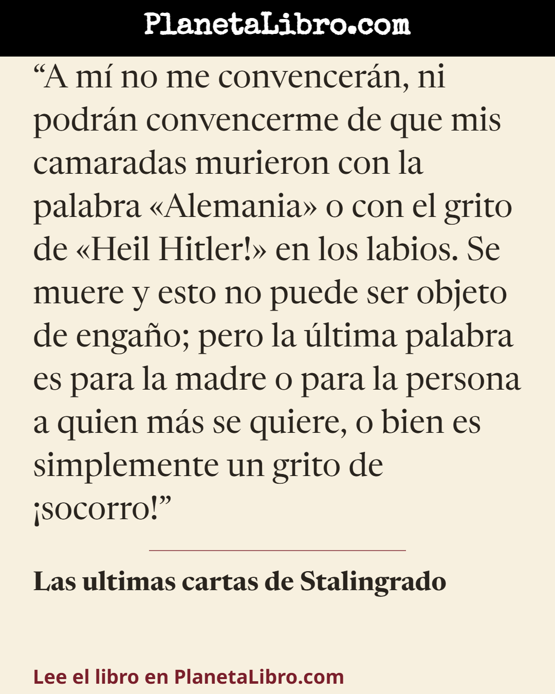«A m� no me convencer�n, ni podr�n convencerme de que mis camaradas murieron con la palabra �Alemania� o con el grito de �Heil Hitler!� en los labios. Se muere y esto no puede ser objeto de enga�o; pero la �lti…». Las ultimas cartas de Stalingrado