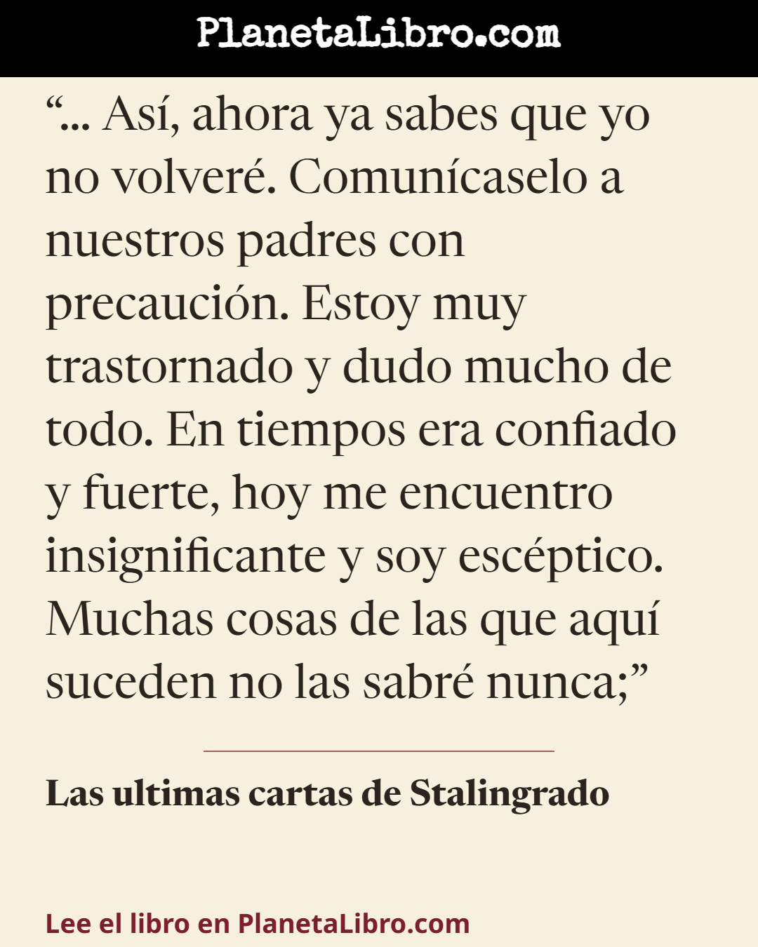 «� As�, ahora ya sabes que yo no volver�. Comun�caselo a nuestros padres con precauci�n. Estoy muy trastornado y dudo mucho de todo. En tiempos era confiado y fuerte, hoy me encuentro insignificante y soy esc�pti…». Las ultimas cartas de Stalingrado