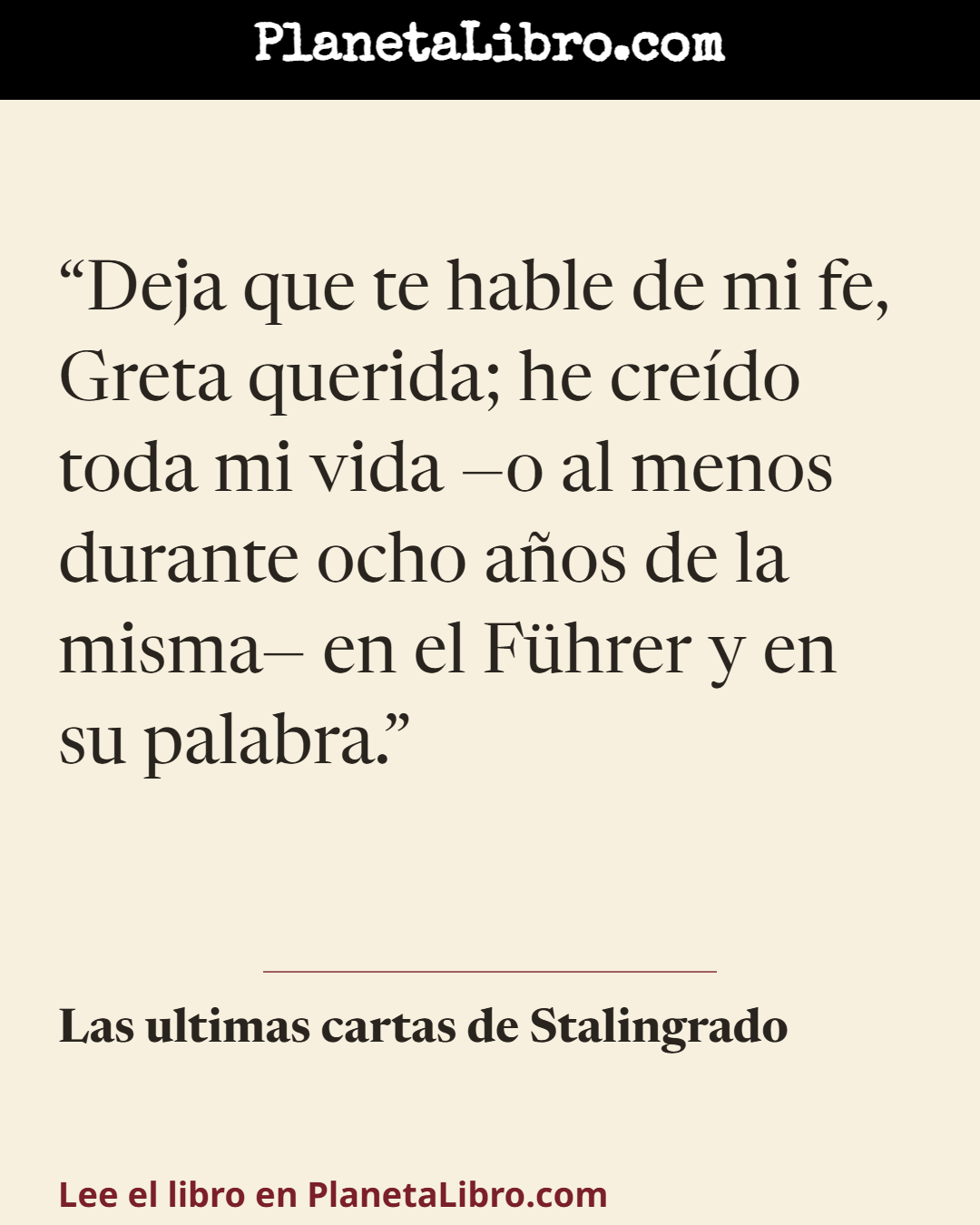 «Deja que te hable de mi fe, Greta querida; he cre�do toda mi vida �o al menos durante ocho a�os de la misma� en el F�hrer y en su palabra.». Las ultimas cartas de Stalingrado