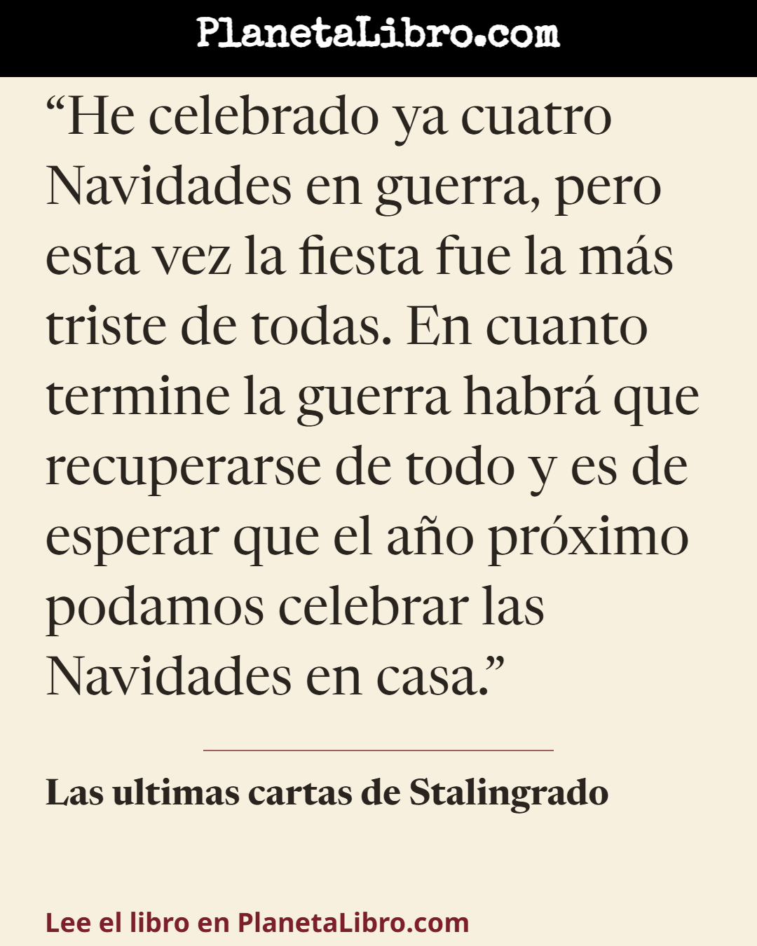 «He celebrado ya cuatro Navidades en guerra, pero esta vez la fiesta fue la m�s triste de todas. En cuanto termine la guerra habr� que recuperarse de todo y es de esperar que el a�o pr�ximo podamos celebrar las…». Las ultimas cartas de Stalingrado