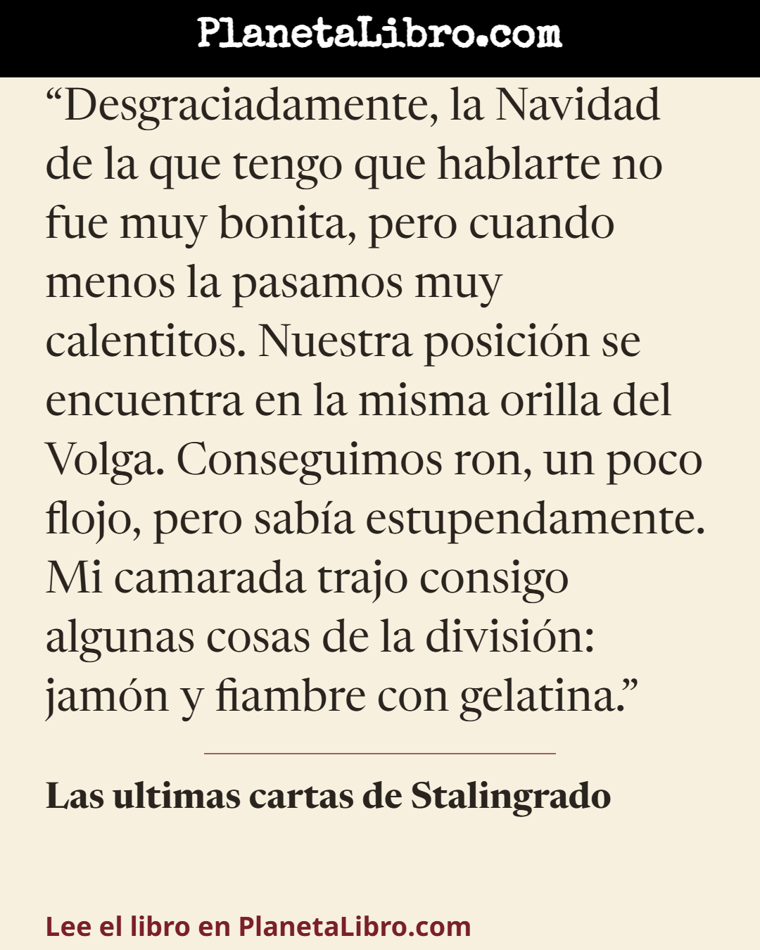 «Desgraciadamente, la Navidad de la que tengo que hablarte no fue muy bonita, pero cuando menos la pasamos muy calentitos. Nuestra posici�n se encuentra en la misma orilla del Volga. Conseguimos ron, un p…». Las ultimas cartas de Stalingrado