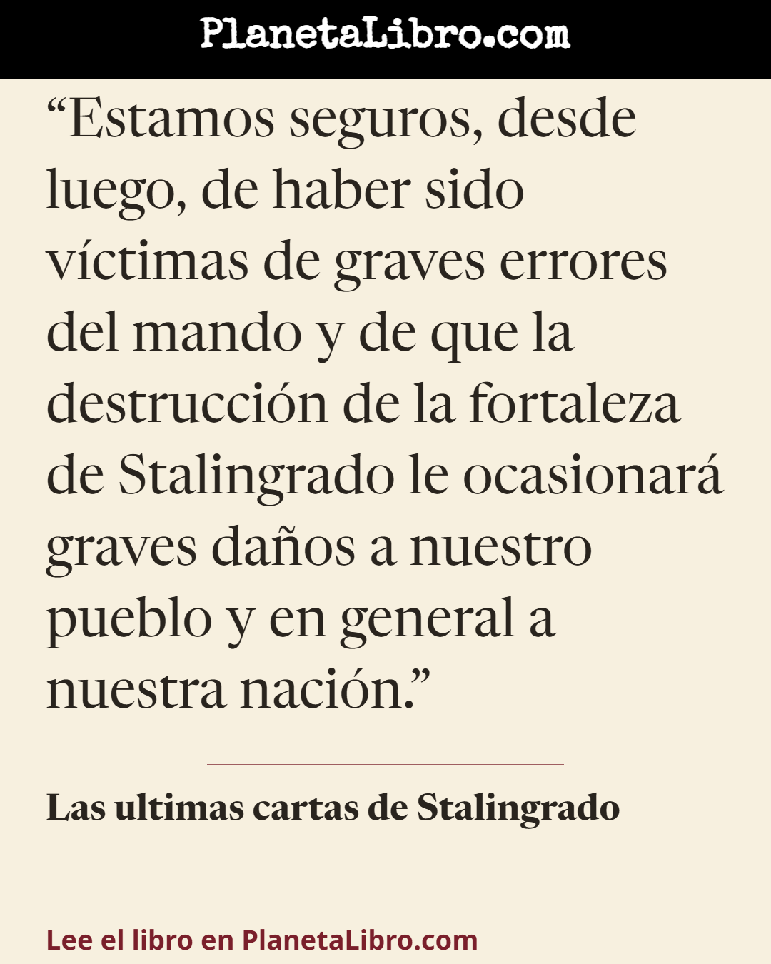 «Estamos seguros, desde luego, de haber sido v�ctimas de graves errores del mando y de que la destrucci�n de la fortaleza de Stalingrado le ocasionar� graves da�os a nuestro pueblo y en general a nuestra naci�n.». Las ultimas cartas de Stalingrado