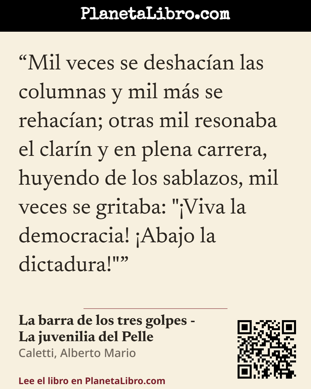 «Mil veces se deshac�an las columnas y mil m�s se rehac�an; otras mil resonaba el clar�n y en plena carrera, huyendo de los sablazos, mil veces se gritaba: "�Viva la democracia! �Abajo la dictadura!"». La barra de los tres golpes - La juvenilia del Pelle
