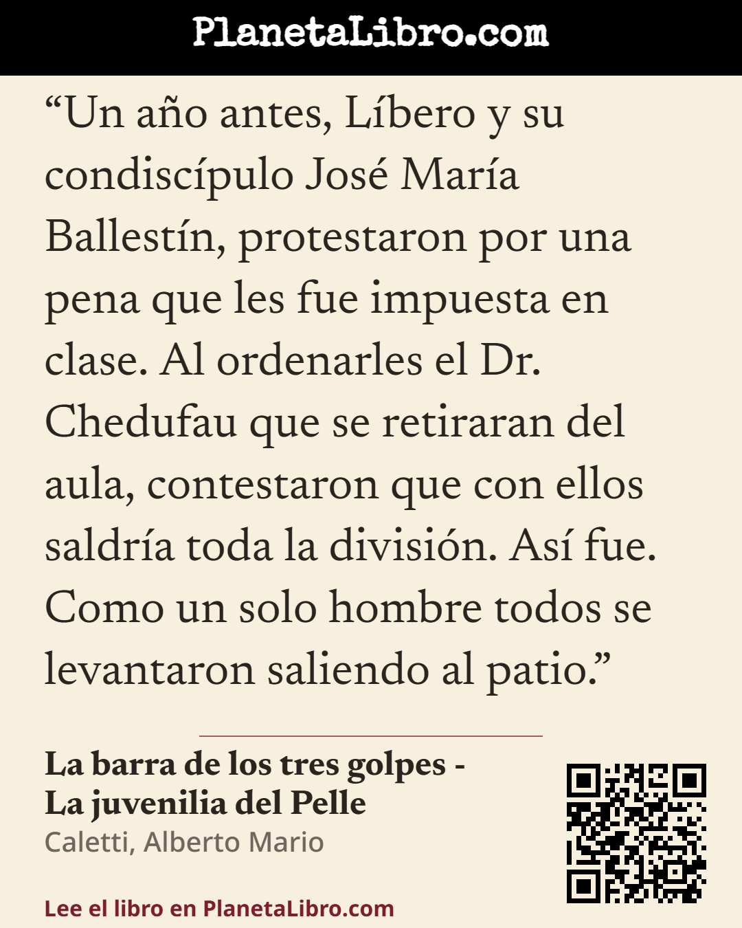 «Un a�o antes, L�bero y su condisc�pulo Jos� Mar�a Ballest�n, protestaron por una pena que les fue impuesta en clase. Al ordenarles el Dr. Chedufau que se retiraran del aula, contestaron que con ellos saldr�a toda la…». La barra de los tres golpes - La juvenilia del Pelle