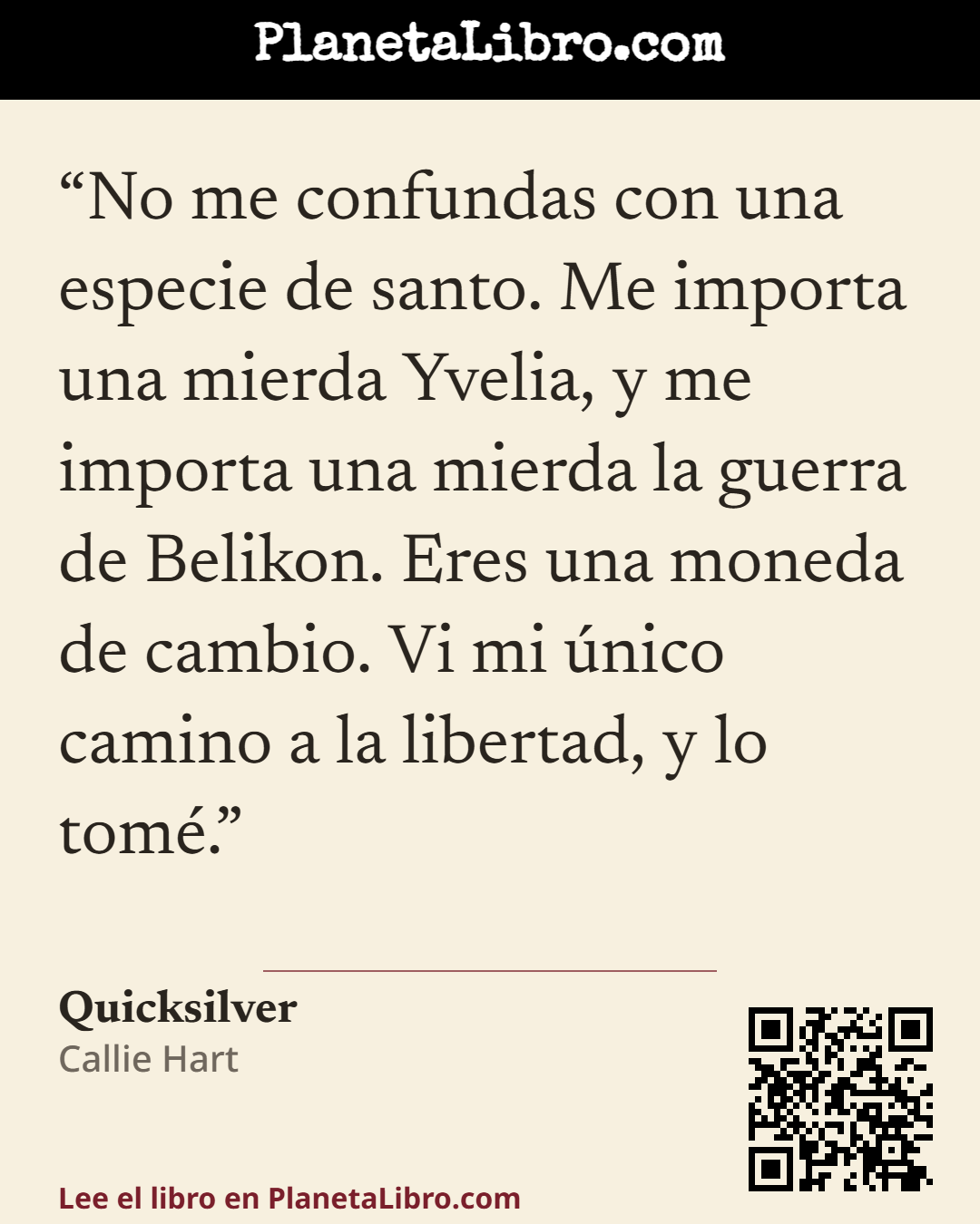 «No me confundas con una especie de santo. Me importa una mierda Yvelia, y me importa una mierda la guerra de Belikon. Eres una moneda de cambio. Vi mi �nico camino a la libertad, y lo tom�.». Quicksilver