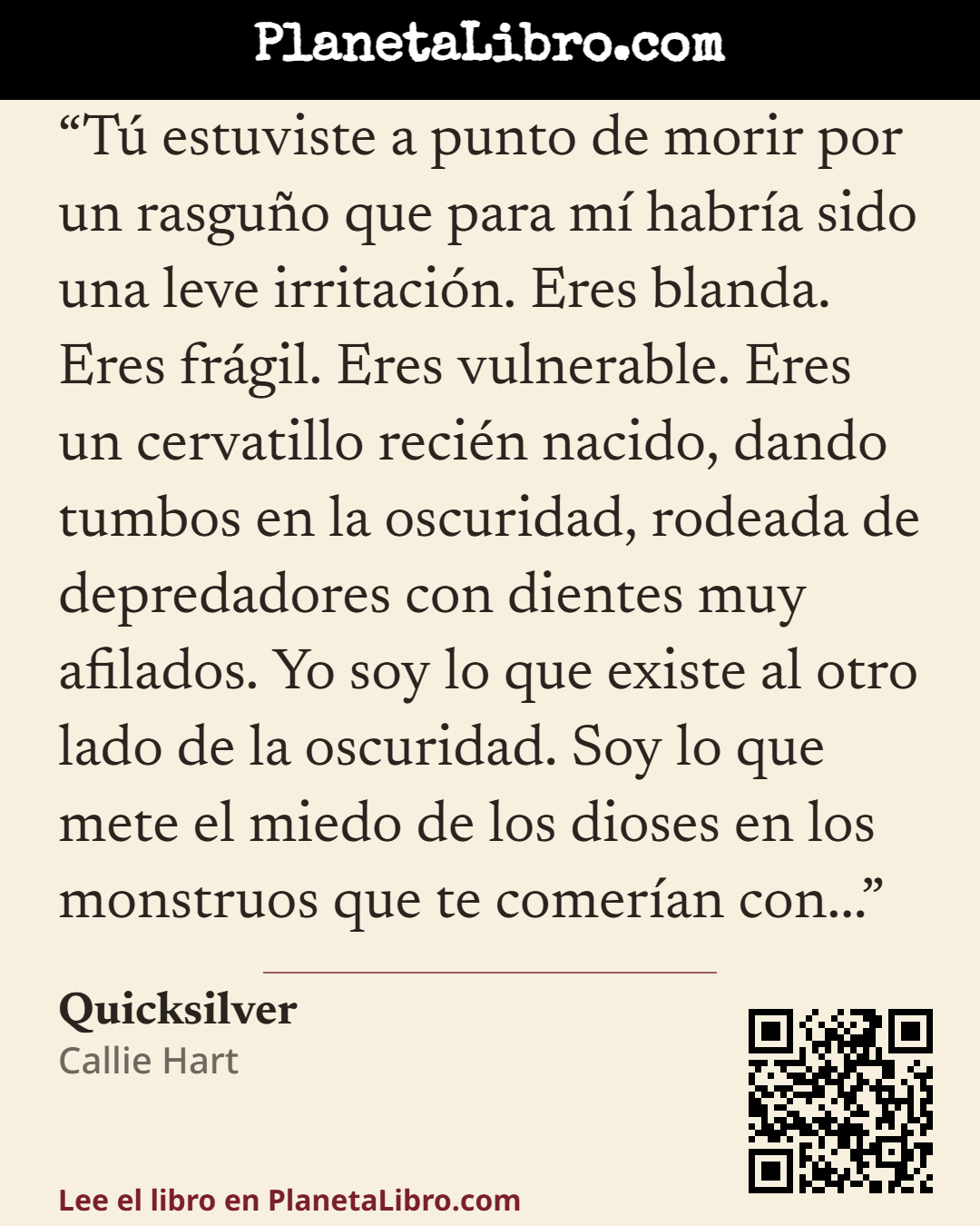 «T� estuviste a punto de morir por un rasgu�o que para m� habr�a sido una leve irritaci�n. Eres blanda. Eres fr�gil. Eres vulnerable. Eres un cervatillo reci�n nacido, dando tumbos en la oscuridad, rodeada de depred…». Quicksilver