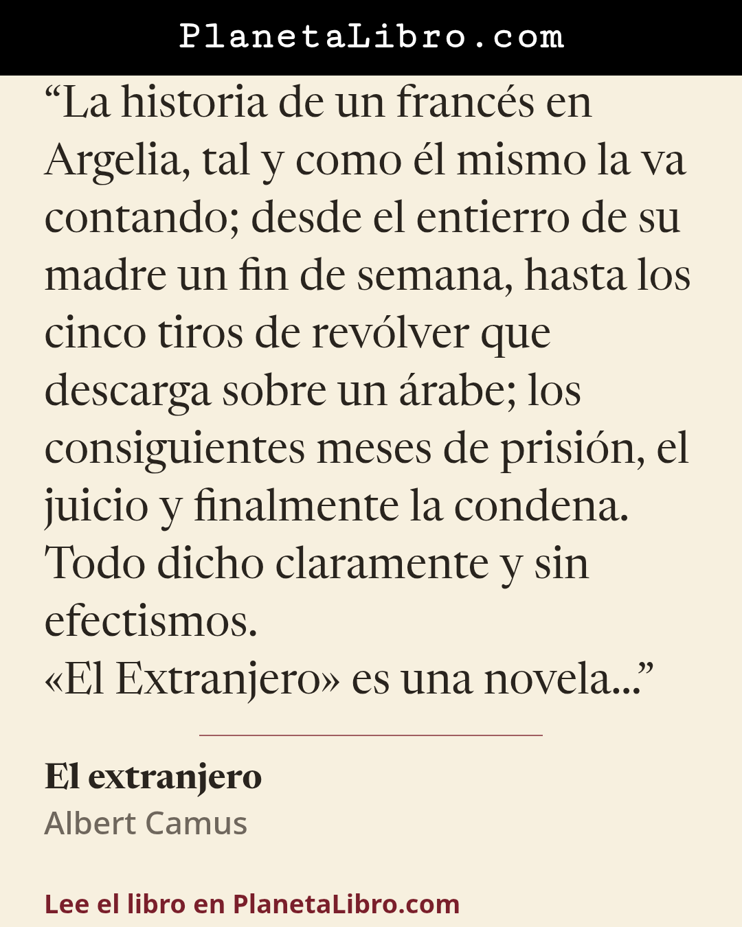 «La historia de un franc�s en Argelia, tal y como �l mismo la va contando; desde el entierro de su madre un fin de semana, hasta los cinco tiros de rev�lver que descarga sobre un �rabe; los consiguientes meses…». El extranjero