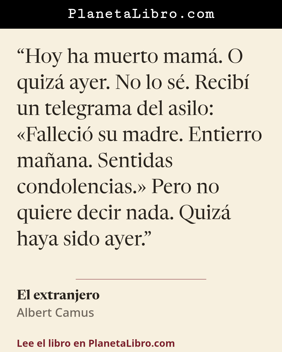 «Hoy ha muerto mam�. O quiz� ayer. No lo s�. Recib� un telegrama del asilo: �Falleci� su madre. Entierro ma�ana. Sentidas condolencias.� Pero no quiere decir nada. Quiz� haya sido ayer.». El extranjero