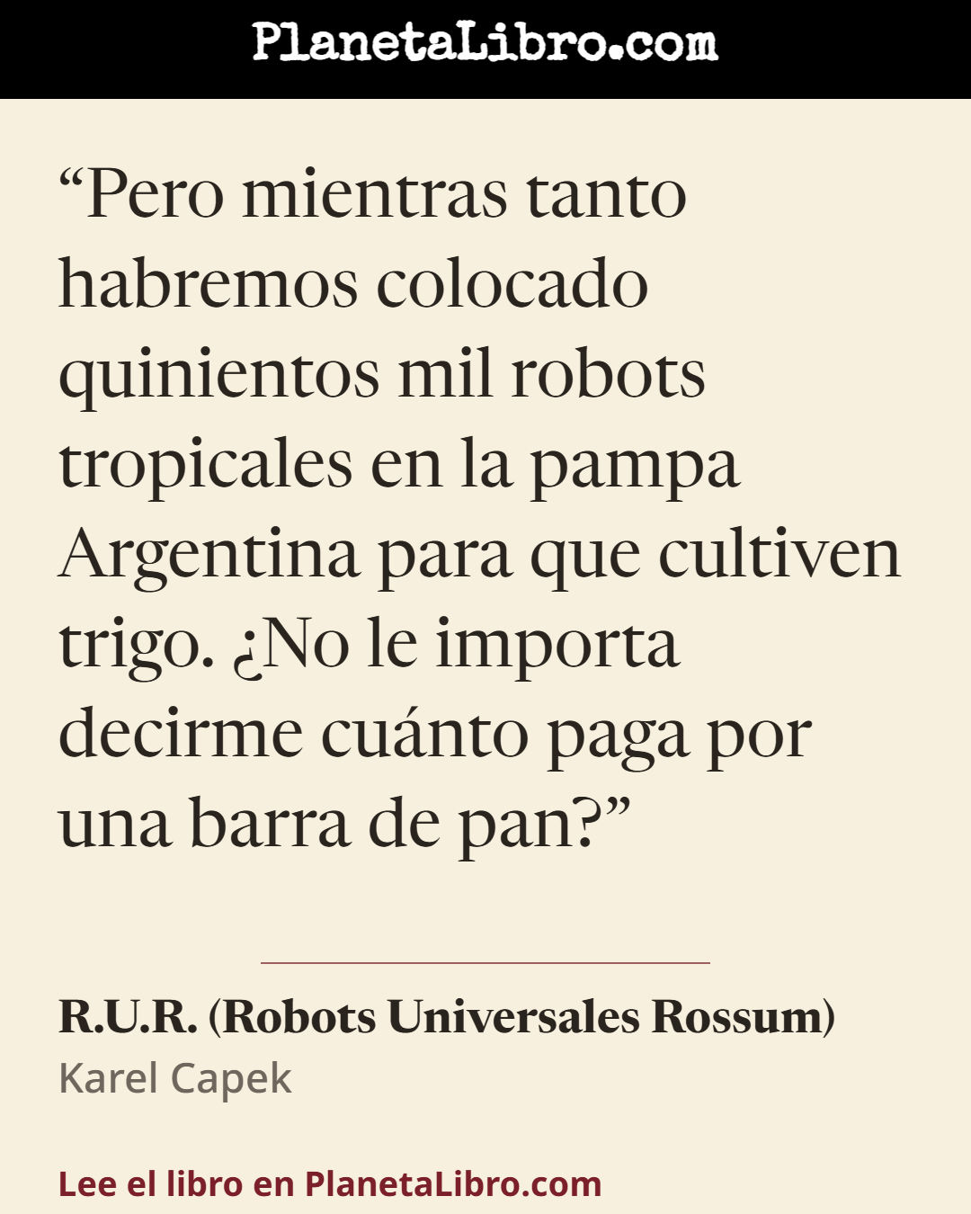 «Pero mientras tanto habremos colocado quinientos mil robots tropicales en la pampa Argentina para que cultiven trigo. �No le importa decirme cu�nto paga por una barra de pan?». R.U.R. (Robots Universales Rossum)