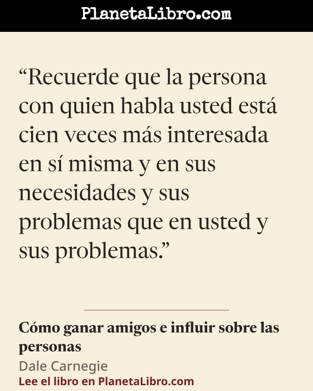 «Recuerde que la persona con quien habla usted est� cien veces m�s interesada en s� misma y en sus necesidades y sus problemas que en usted y sus problemas.». C�mo ganar amigos e influir sobre las personas