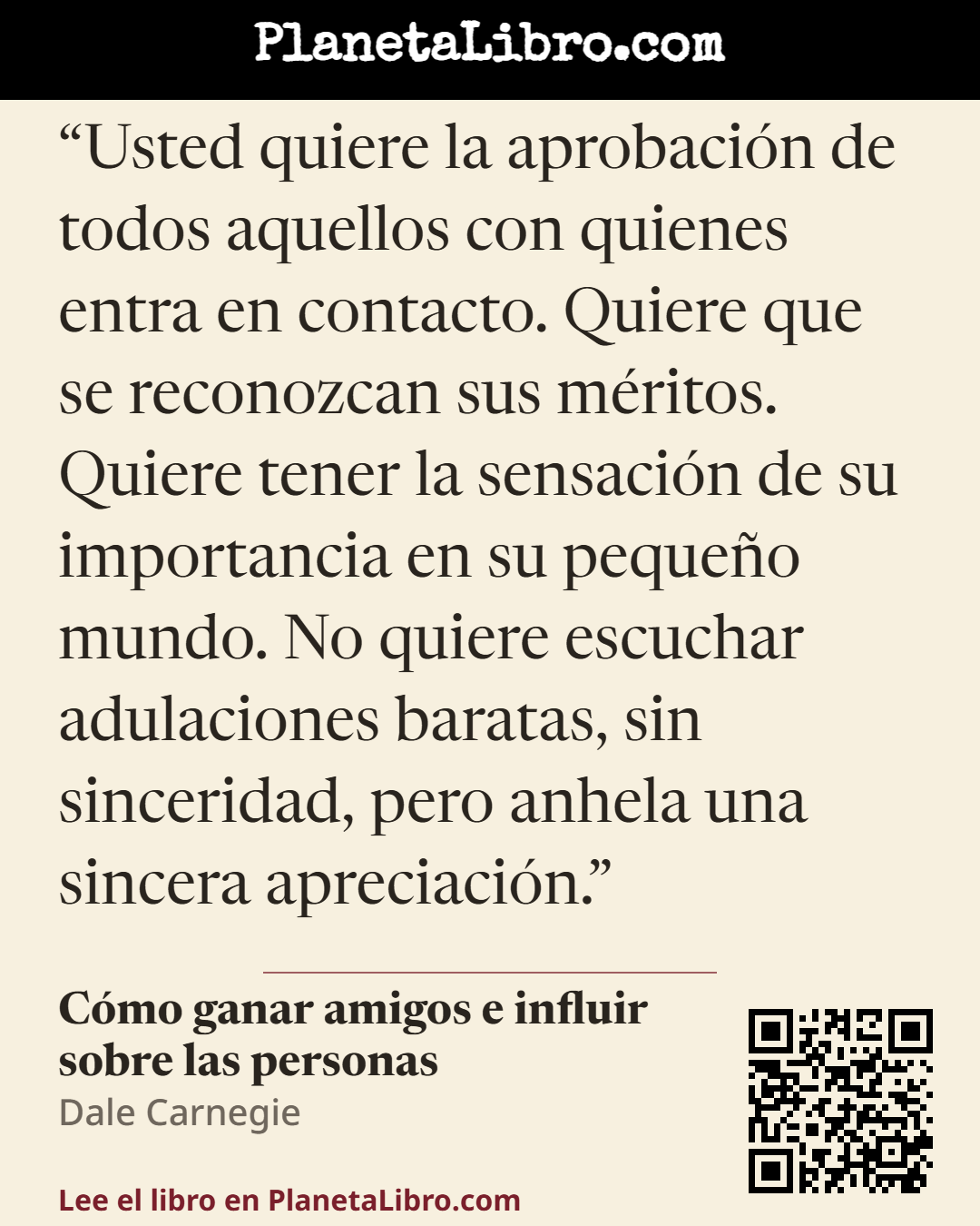 «Usted quiere la aprobaci�n de todos aquellos con quienes entra en contacto. Quiere que se reconozcan sus m�ritos. Quiere tener la sensaci�n de su importancia en su peque�o mundo. No quiere escuchar adulaciones b…». C�mo ganar amigos e influir sobre las personas