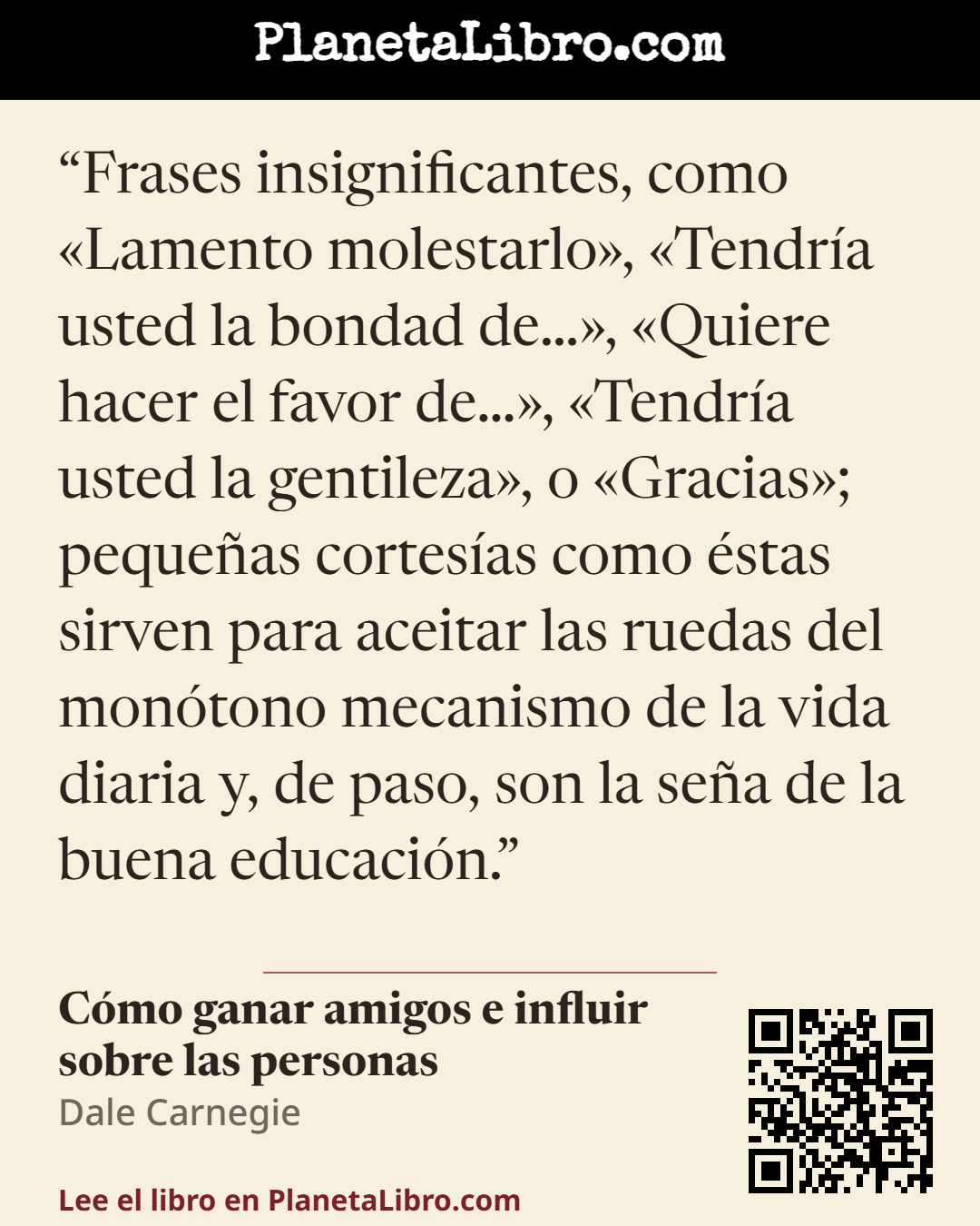 «Frases insignificantes, como �Lamento molestarlo�, �Tendr�a usted la bondad de��, �Quiere hacer el favor de��, �Tendr�a usted la gentileza�, o �Gracias�; peque�as cortes�as como �stas sirven para aceitar las rue…». C�mo ganar amigos e influir sobre las personas
