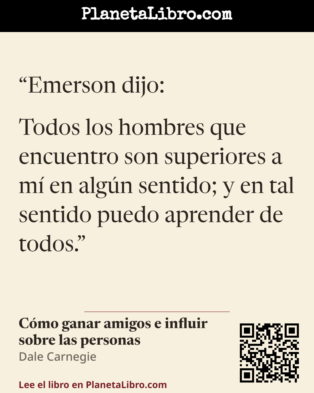 «Emerson dijo:
Todos los hombres que encuentro son superiores a m� en alg�n sentido; y en tal sentido puedo aprender de todos.». C�mo ganar amigos e influir sobre las personas