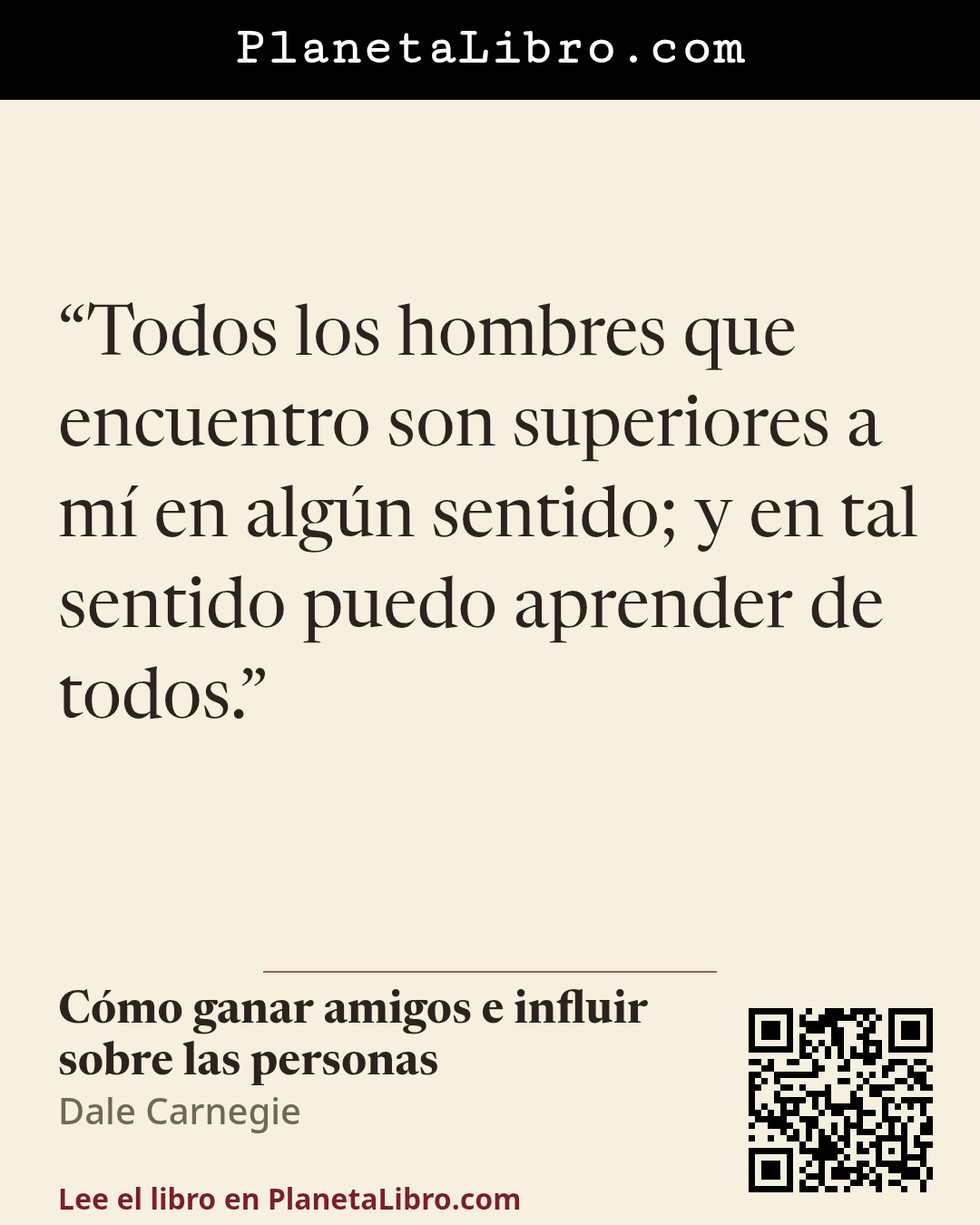 «Todos los hombres que encuentro son superiores a m� en alg�n sentido; y en tal sentido puedo aprender de todos.». C�mo ganar amigos e influir sobre las personas