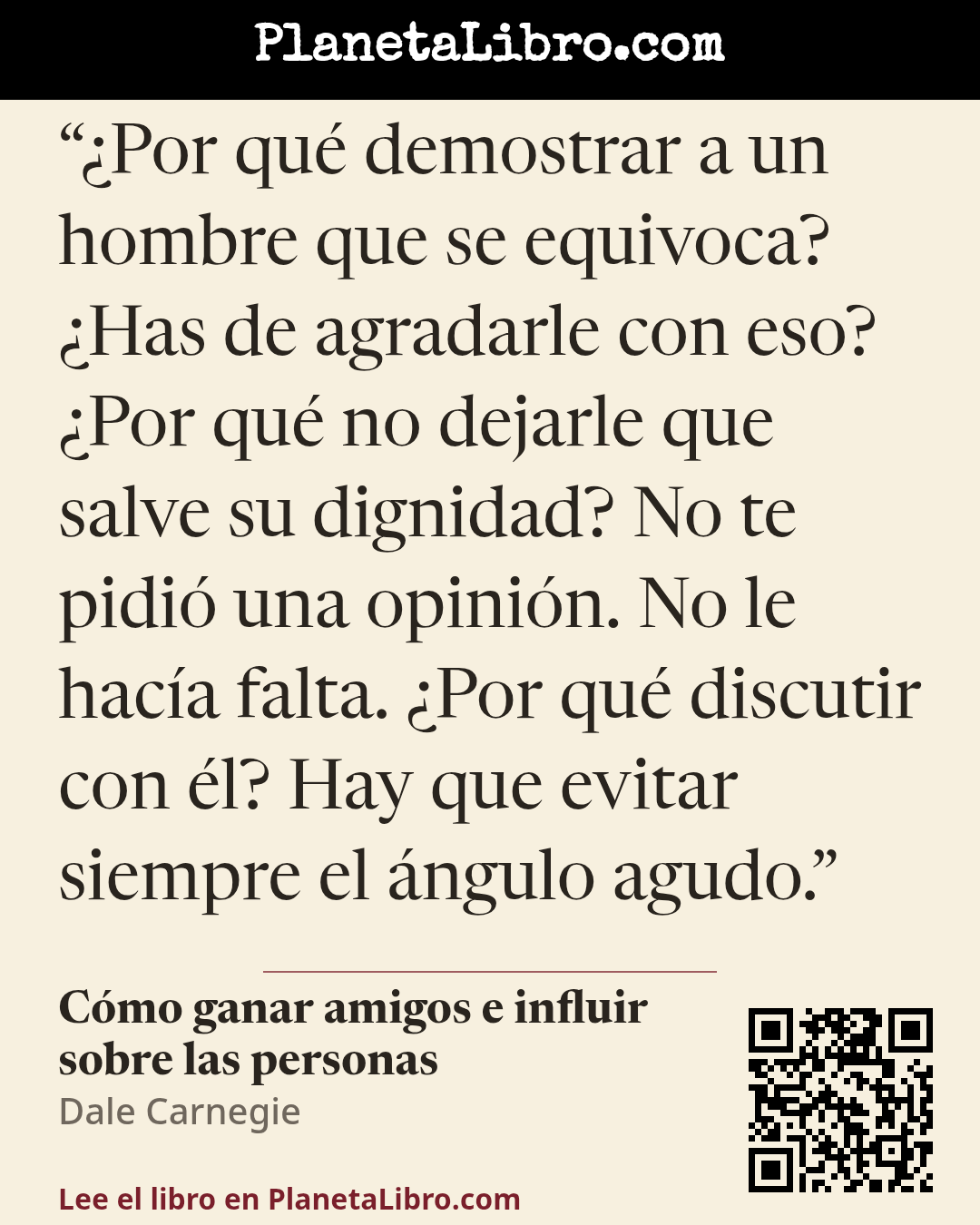 «�Por qu� demostrar a un hombre que se equivoca? �Has de agradarle con eso? �Por qu� no dejarle que salve su dignidad? No te pidi� una opini�n. No le hac�a falta. �Por qu� discutir con �l? Hay que evitar siempre el �ngu…». C�mo ganar amigos e influir sobre las personas