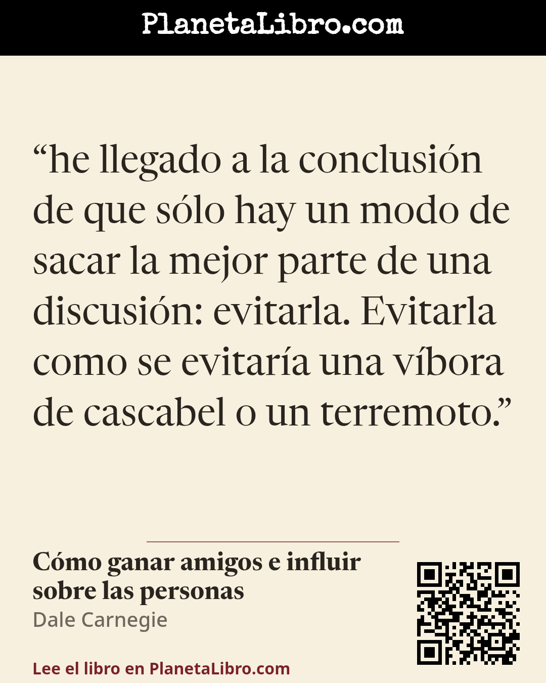 «he llegado a la conclusi�n de que s�lo hay un modo de sacar la mejor parte de una discusi�n: evitarla. Evitarla como se evitar�a una v�bora de cascabel o un terremoto.». C�mo ganar amigos e influir sobre las personas