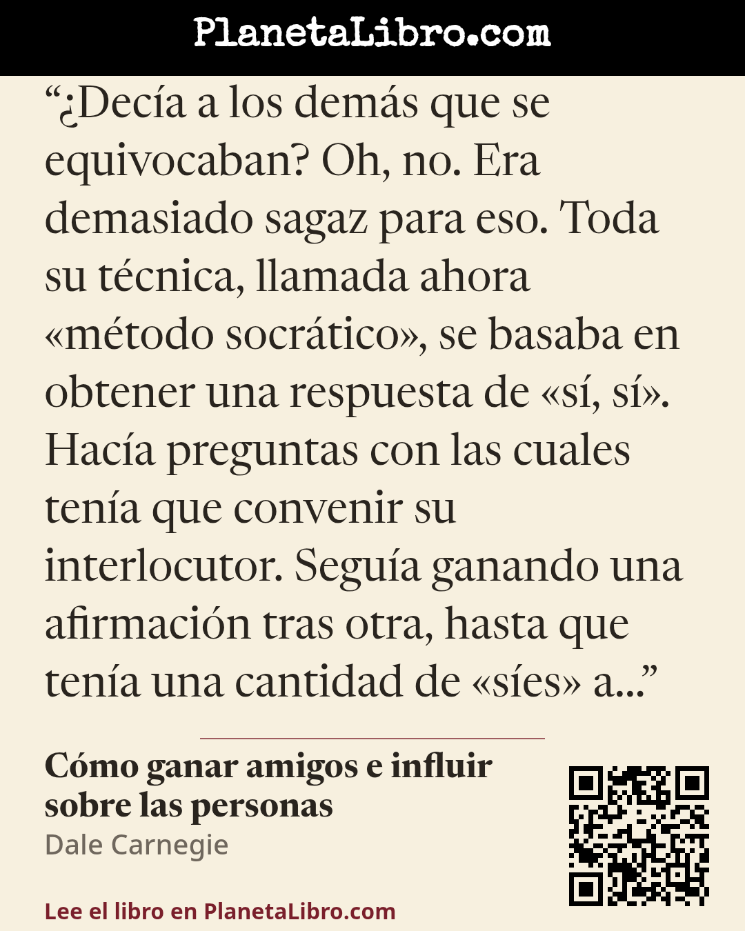 «�Dec�a a los dem�s que se equivocaban? Oh, no. Era demasiado sagaz para eso. Toda su t�cnica, llamada ahora �m�todo socr�tico�, se basaba en obtener una respuesta de �s�, s�. Hac�a preguntas con las cuales ten�a que c…». C�mo ganar amigos e influir sobre las personas