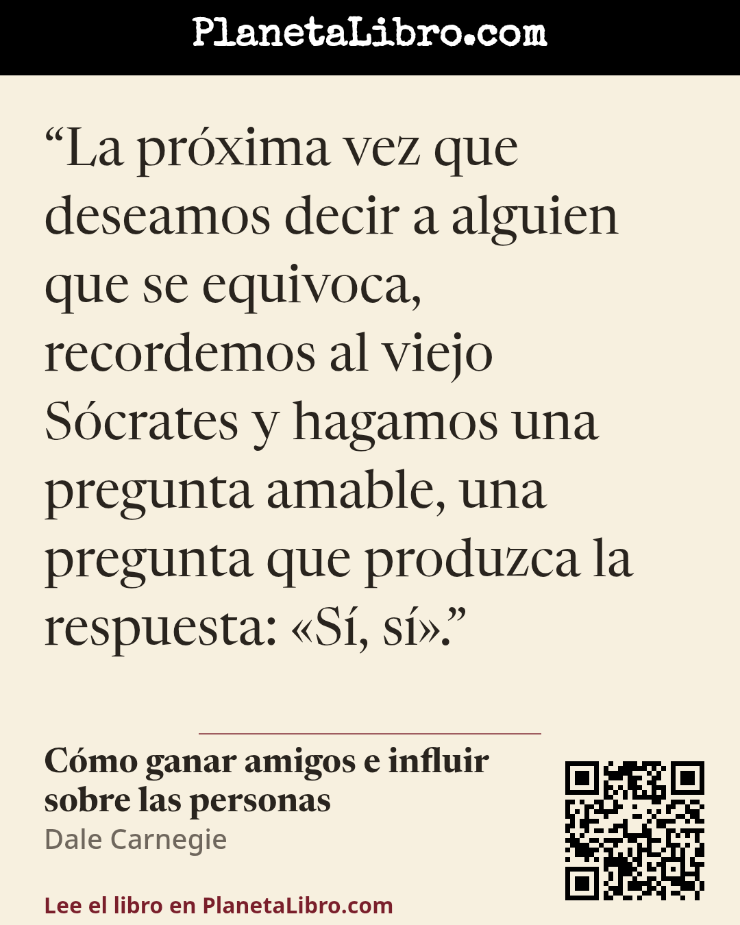 «La pr�xima vez que deseamos decir a alguien que se equivoca, recordemos al viejo S�crates y hagamos una pregunta amable, una pregunta que produzca la respuesta: �S�, s�.». C�mo ganar amigos e influir sobre las personas