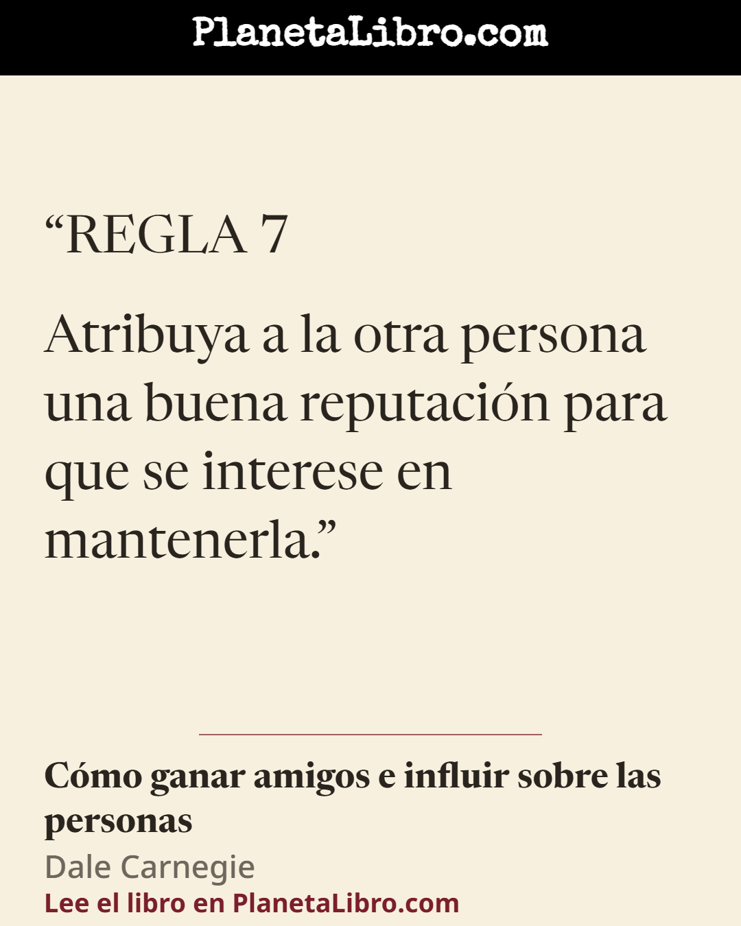 «REGLA 7

Atribuya a la otra persona una buena reputaci�n para que se interese en mantenerla.». C�mo ganar amigos e influir sobre las personas