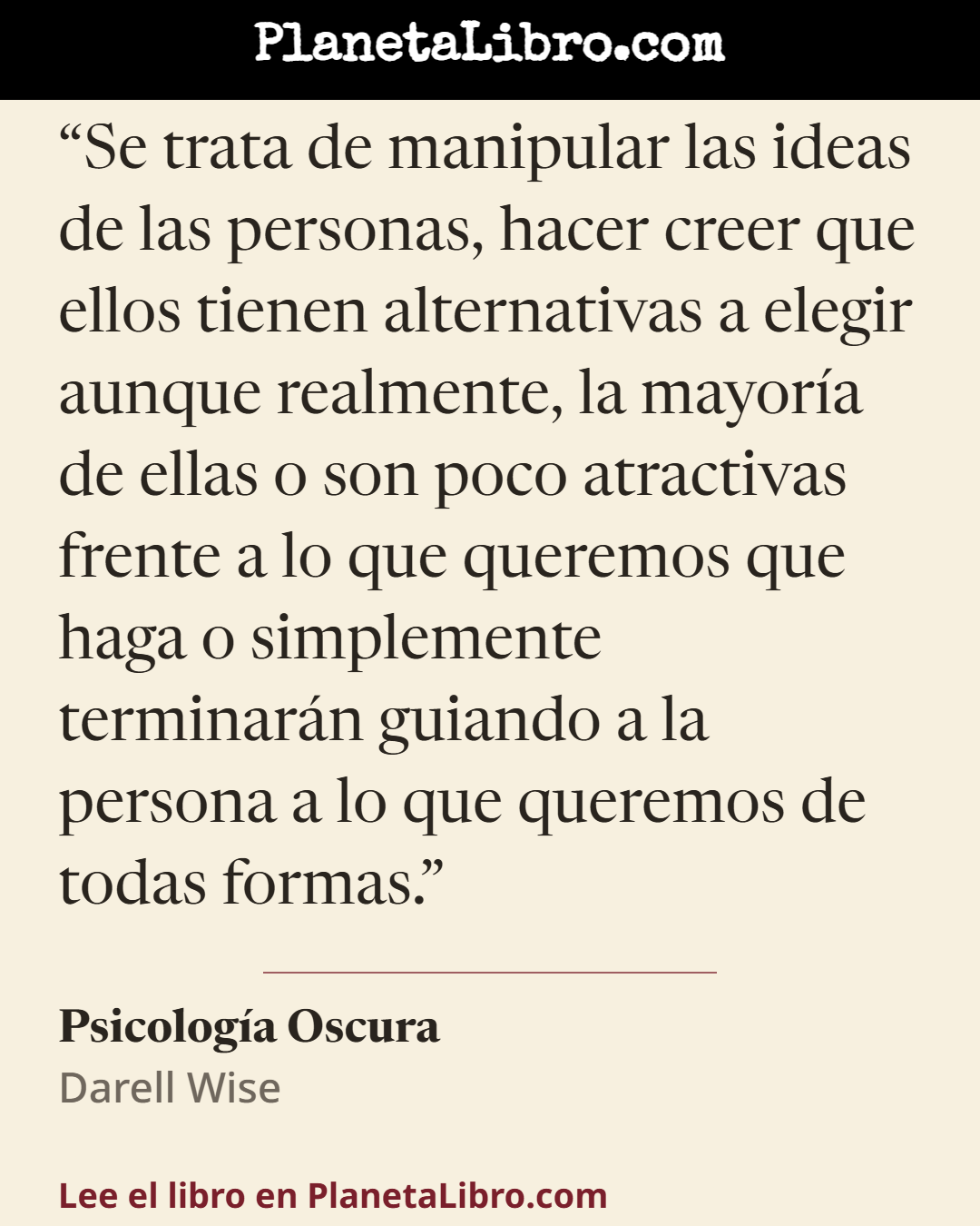 «Se trata de manipular las ideas de las personas, hacer creer que ellos tienen alternativas a elegir aunque realmente, la mayor�a de ellas o son poco atractivas frente a lo que queremos que haga o simple…». Psicolog�a Oscura