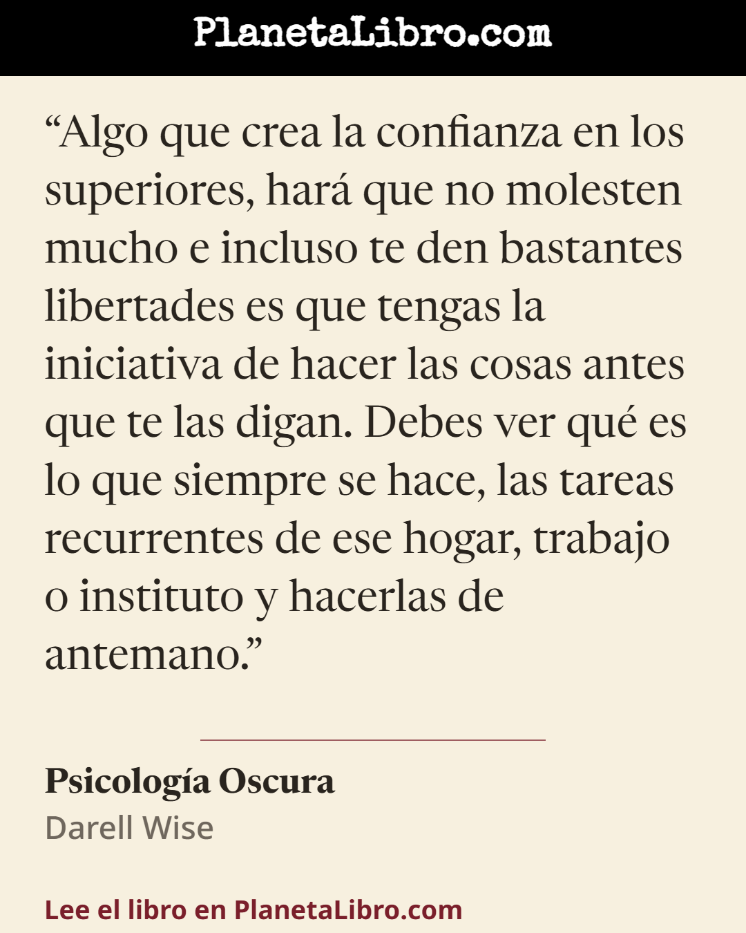 «Algo que crea la confianza en los superiores, har� que no molesten mucho e incluso te den bastantes libertades es que tengas la iniciativa de hacer las cosas antes que te las digan. Debes ver qu� es lo qu…». Psicolog�a Oscura