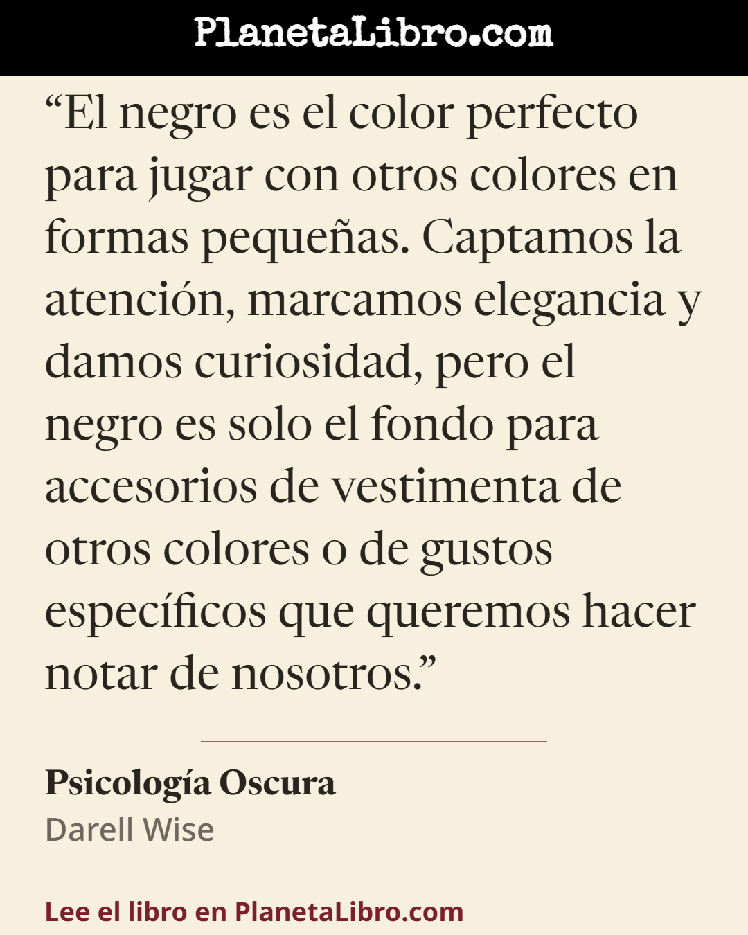 «El negro es el color perfecto para jugar con otros colores en formas peque�as. Captamos la atenci�n, marcamos elegancia y damos curiosidad, pero el negro es solo el fondo para accesorios de vestimenta de ot…». Psicolog�a Oscura