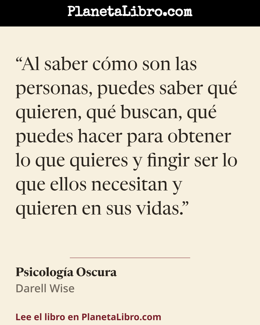 «Al saber c�mo son las personas, puedes saber qu� quieren, qu� buscan, qu� puedes hacer para obtener lo que quieres y fingir ser lo que ellos necesitan y quieren en sus vidas.». Psicolog�a Oscura