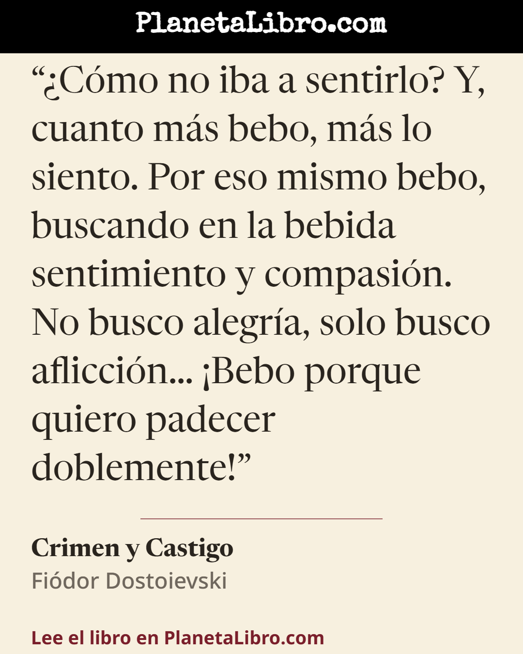 «�C�mo no iba a sentirlo? Y, cuanto m�s bebo, m�s lo siento. Por eso mismo bebo, buscando en la bebida sentimiento y compasi�n. No busco alegr�a, solo busco aflicci�n� �Bebo porque quiero padecer doblemente!». Crimen y Castigo