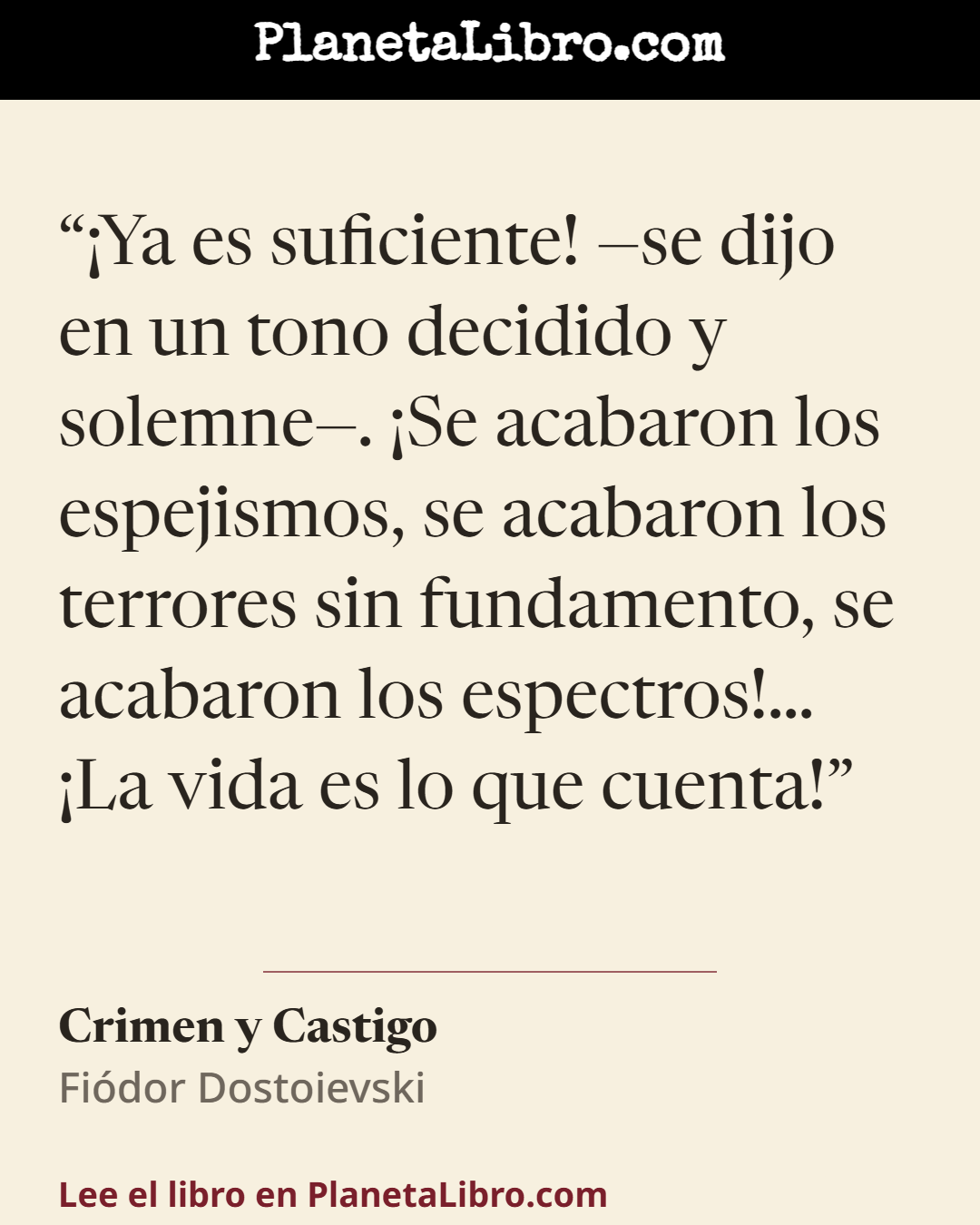 «�Ya es suficiente! �se dijo en un tono decidido y solemne�. �Se acabaron los espejismos, se acabaron los terrores sin fundamento, se acabaron los espectros!� �La vida es lo que cuenta!». Crimen y Castigo