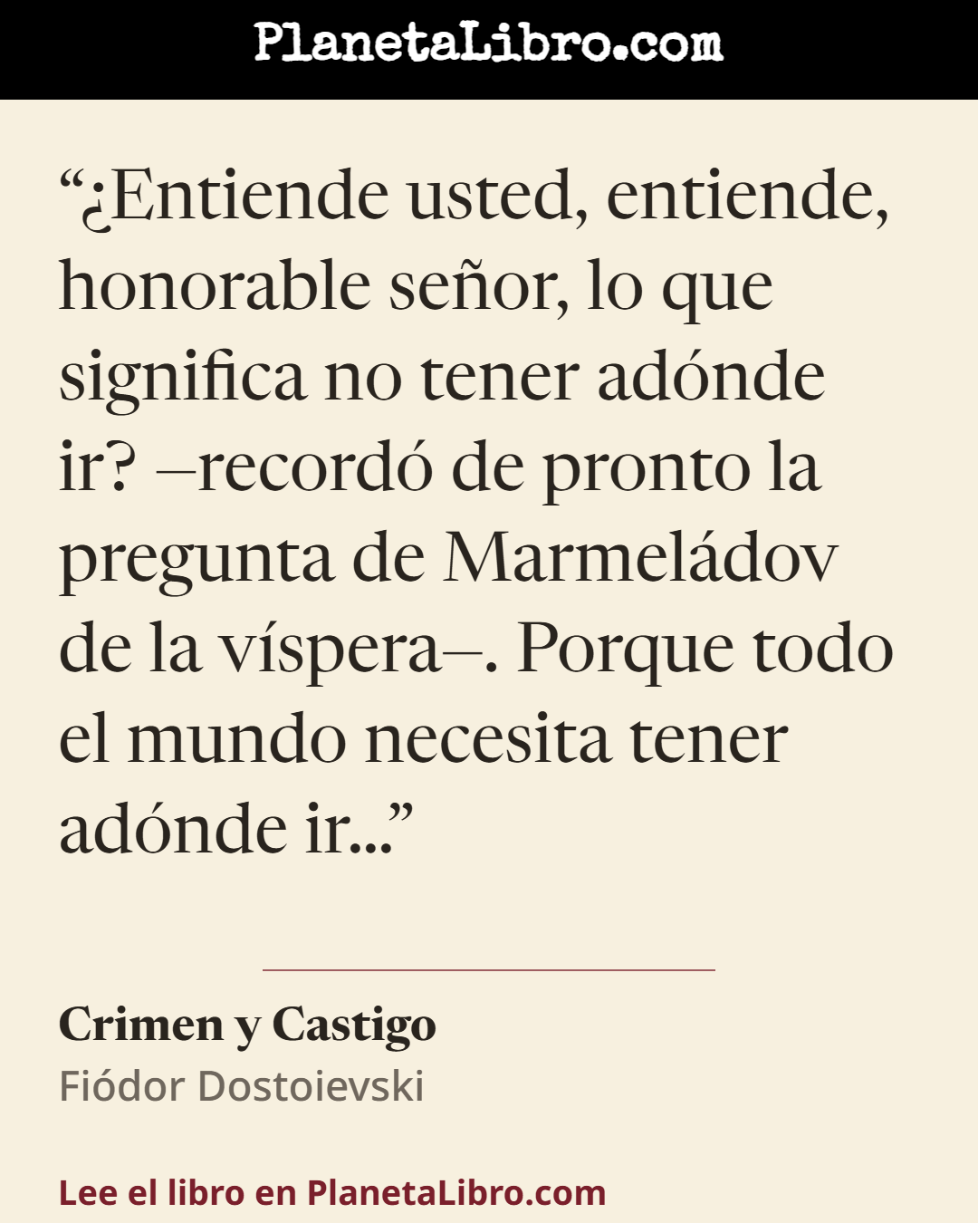 «�Entiende usted, entiende, honorable se�or, lo que significa no tener ad�nde ir? �record� de pronto la pregunta de Marmel�dov de la v�spera�. Porque todo el mundo necesita tener ad�nde ir�». Crimen y Castigo